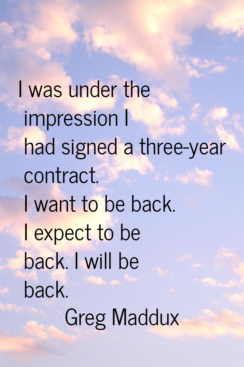 I was under the impression I had signed a three-year contract. I want to be back. I expect to be ba