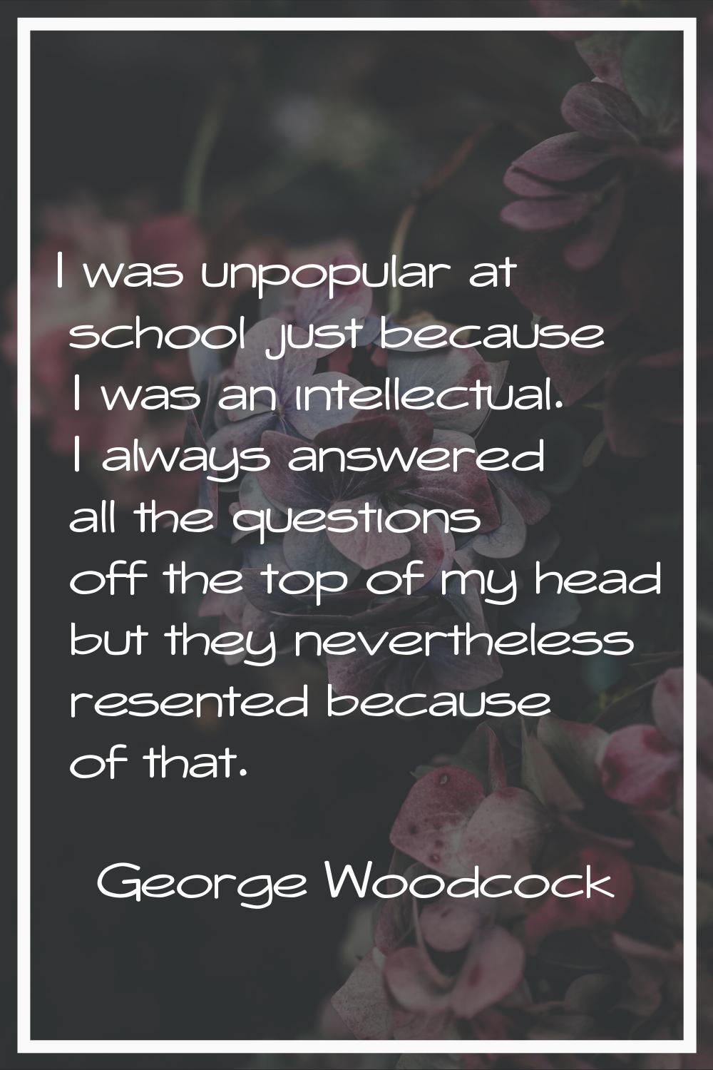 I was unpopular at school just because I was an intellectual. I always answered all the questions o
