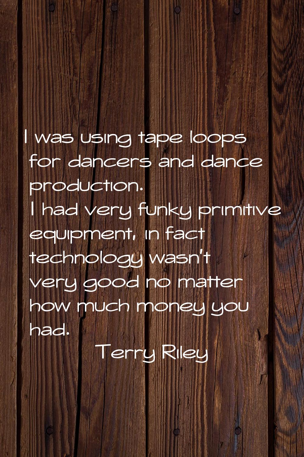 I was using tape loops for dancers and dance production. I had very funky primitive equipment, in f