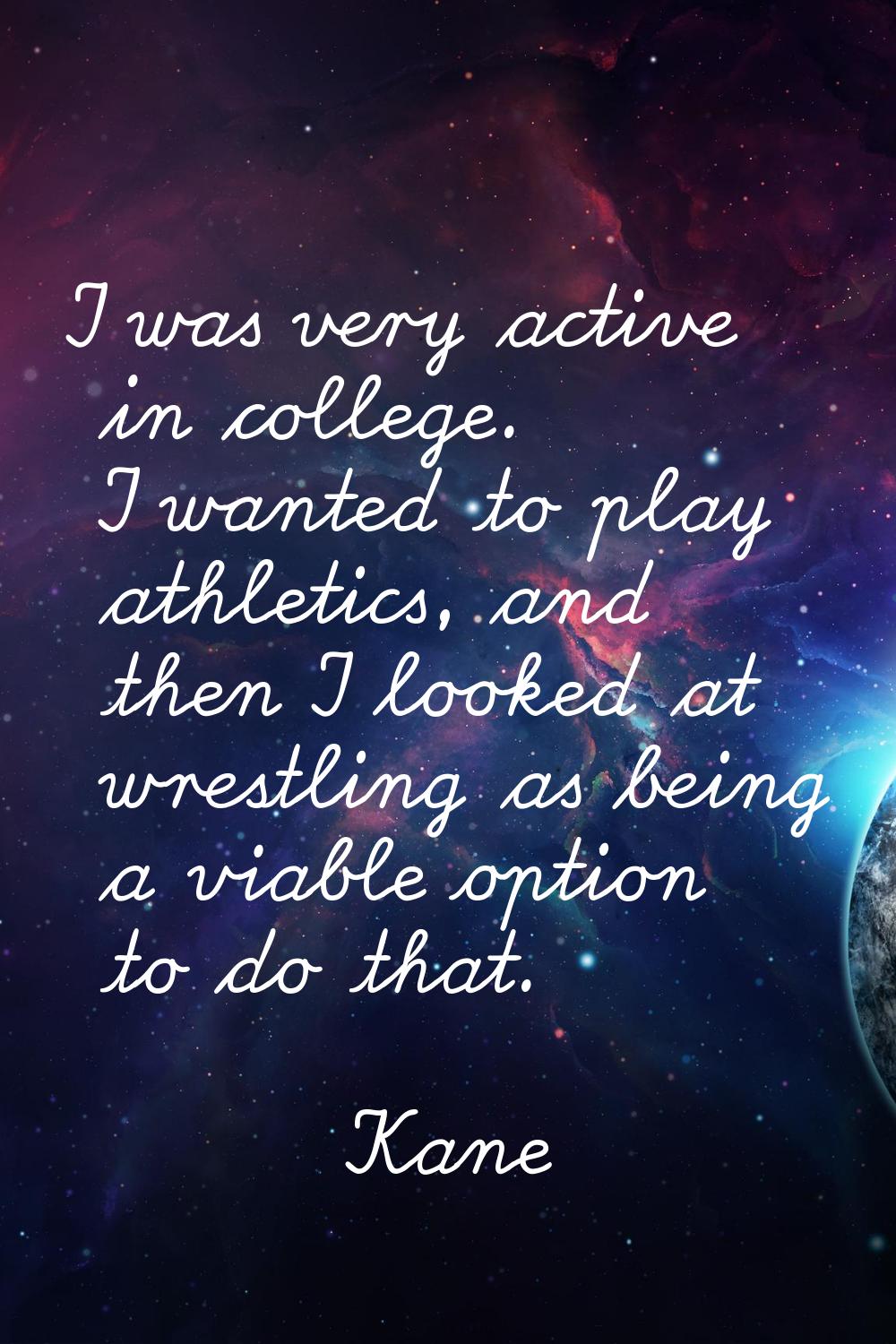 I was very active in college. I wanted to play athletics, and then I looked at wrestling as being a
