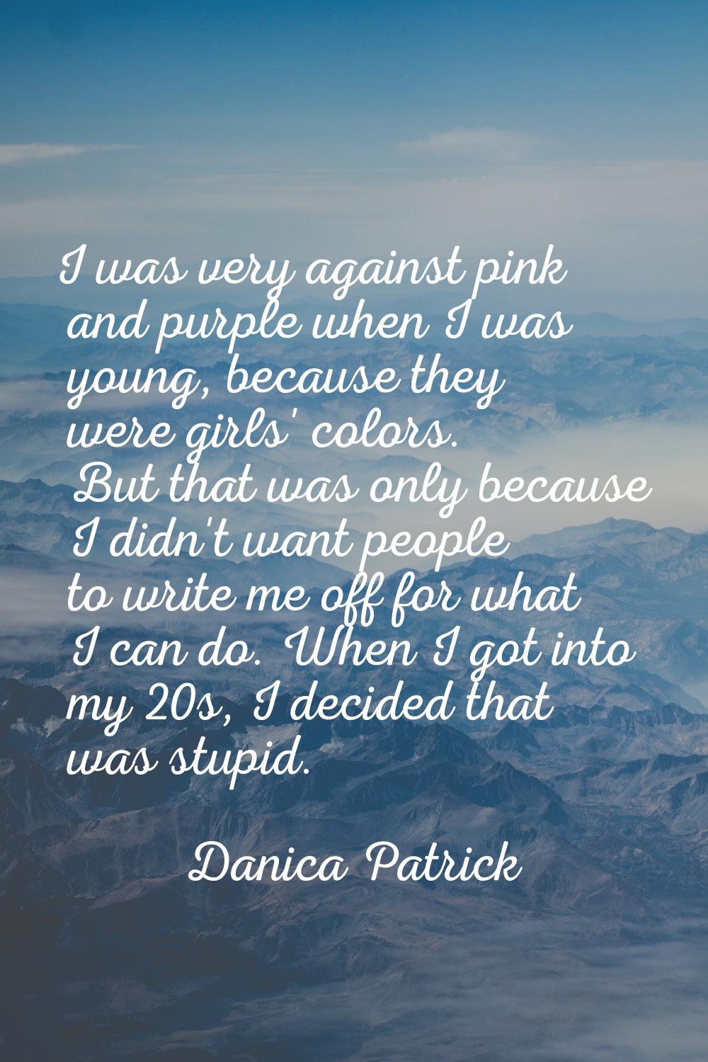 I was very against pink and purple when I was young, because they were girls' colors. But that was 