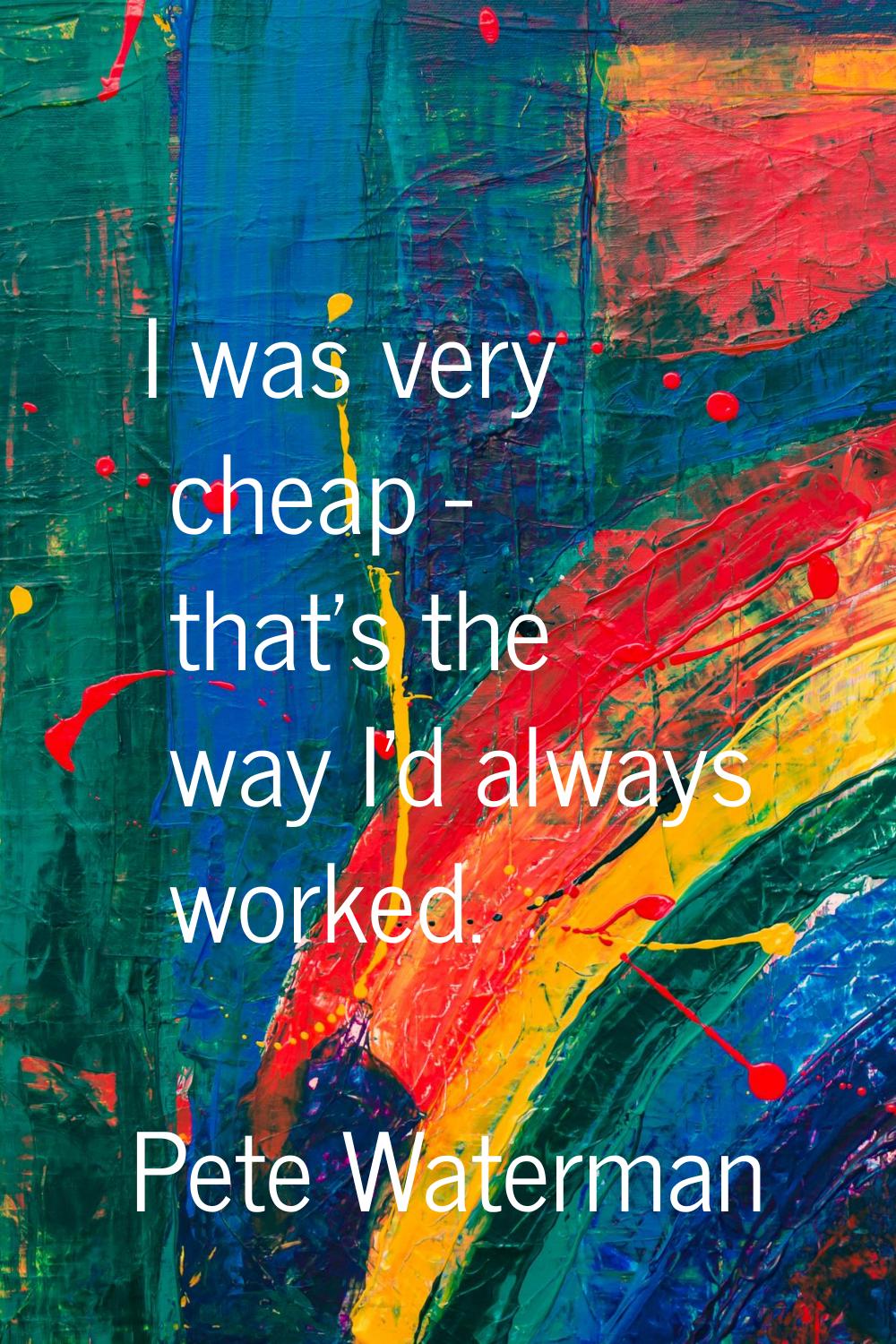 I was very cheap - that's the way I'd always worked.