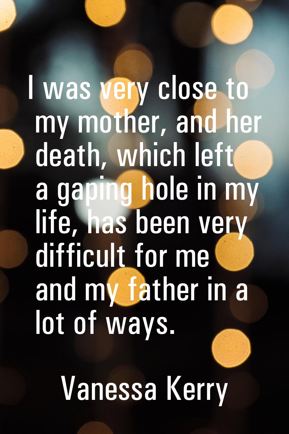 I was very close to my mother, and her death, which left a gaping hole in my life, has been very di