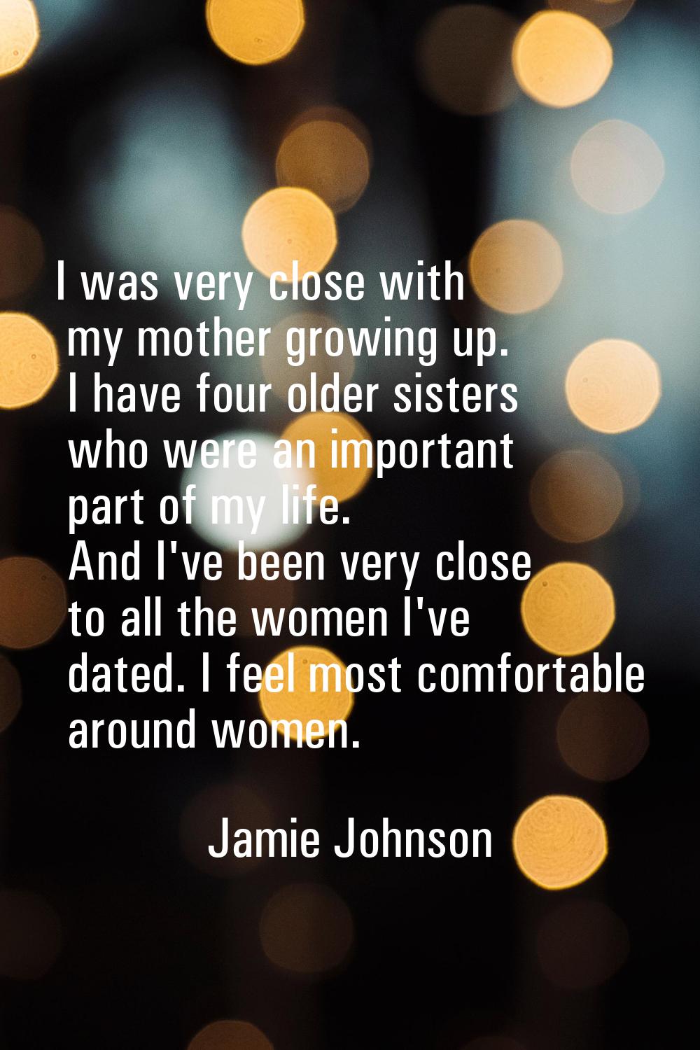 I was very close with my mother growing up. I have four older sisters who were an important part of