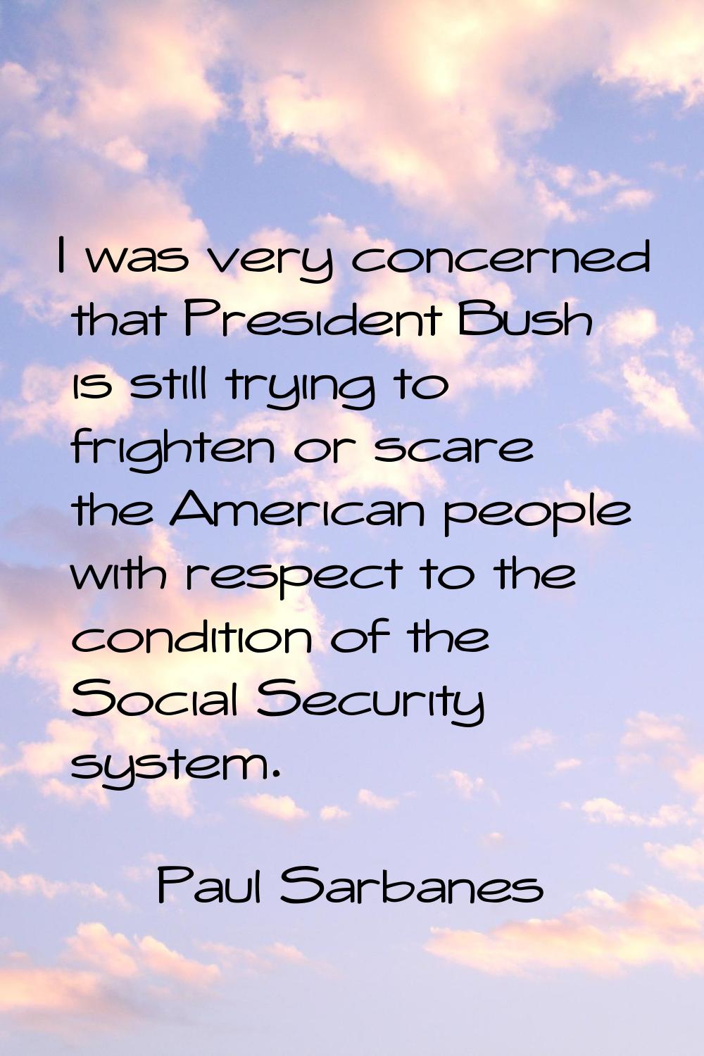 I was very concerned that President Bush is still trying to frighten or scare the American people w