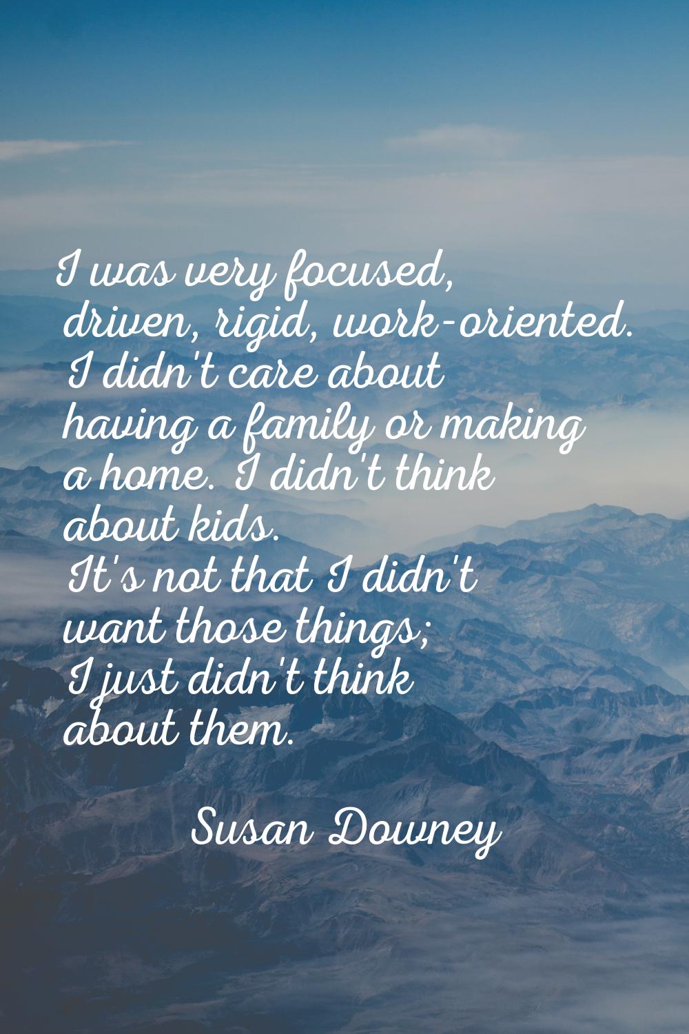 I was very focused, driven, rigid, work-oriented. I didn't care about having a family or making a h