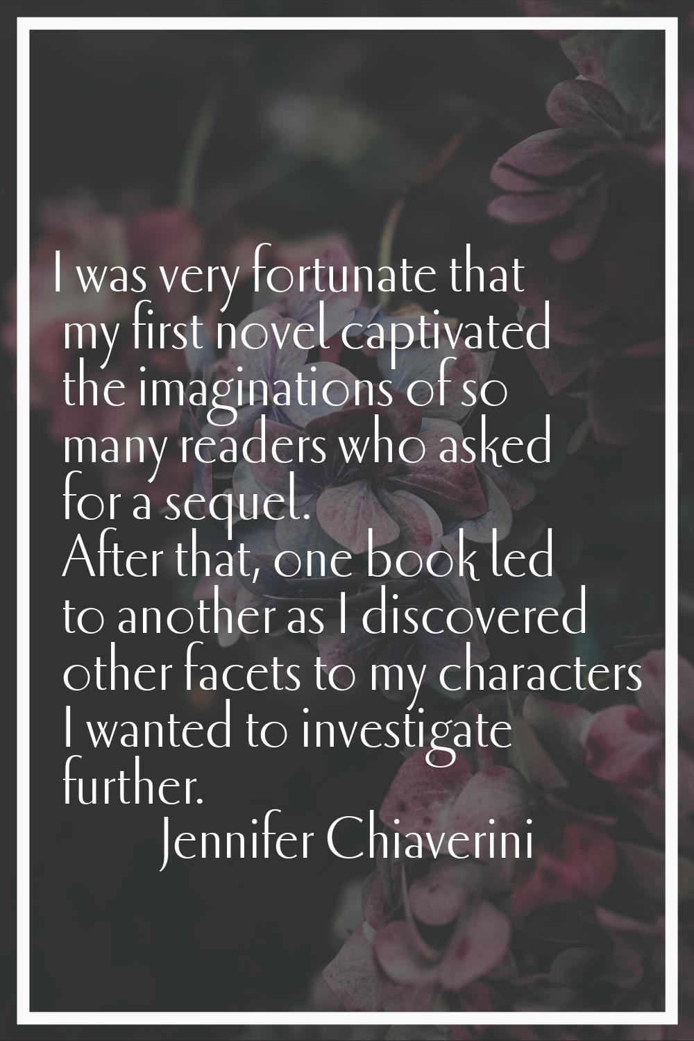 I was very fortunate that my first novel captivated the imaginations of so many readers who asked f