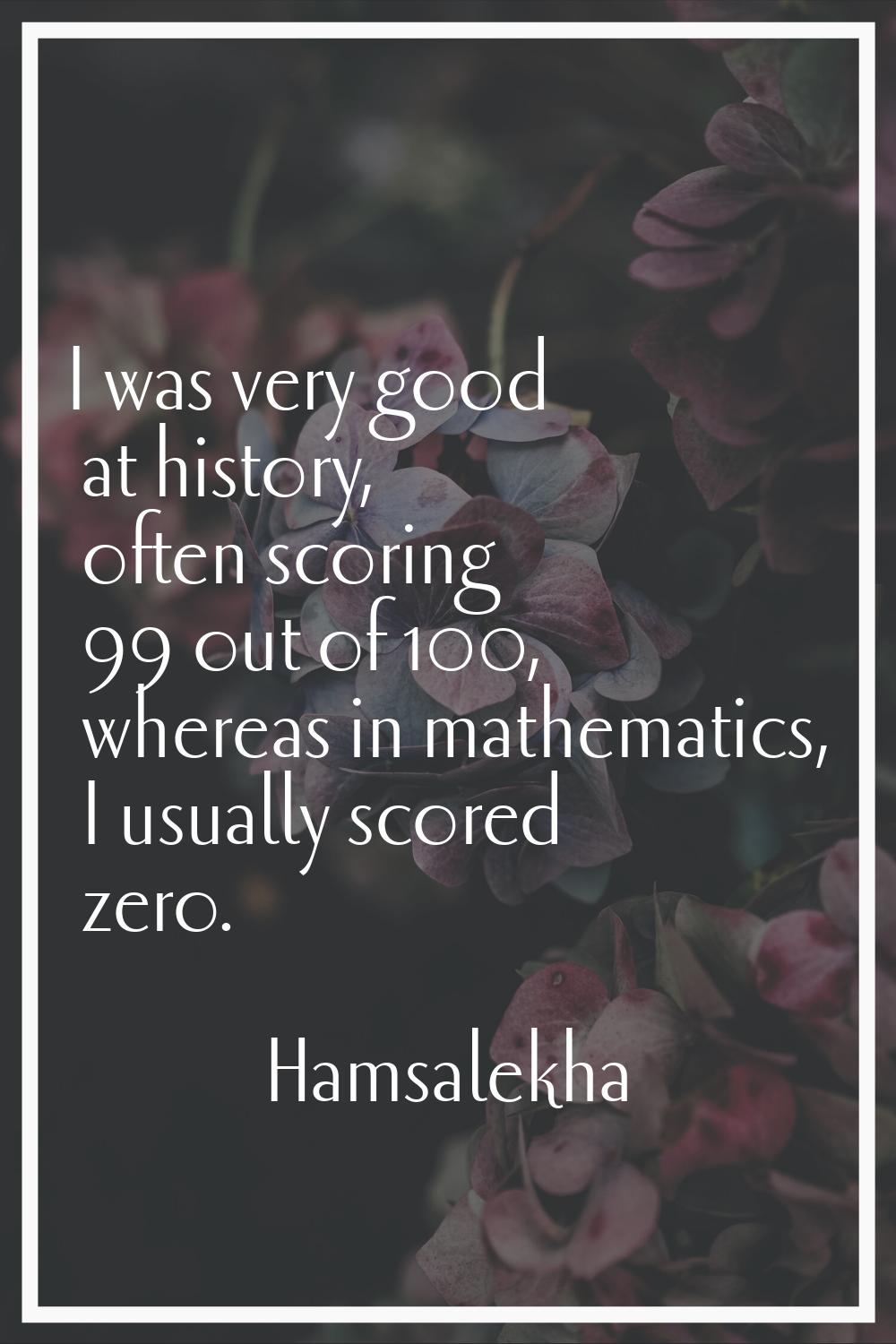 I was very good at history, often scoring 99 out of 100, whereas in mathematics, I usually scored z