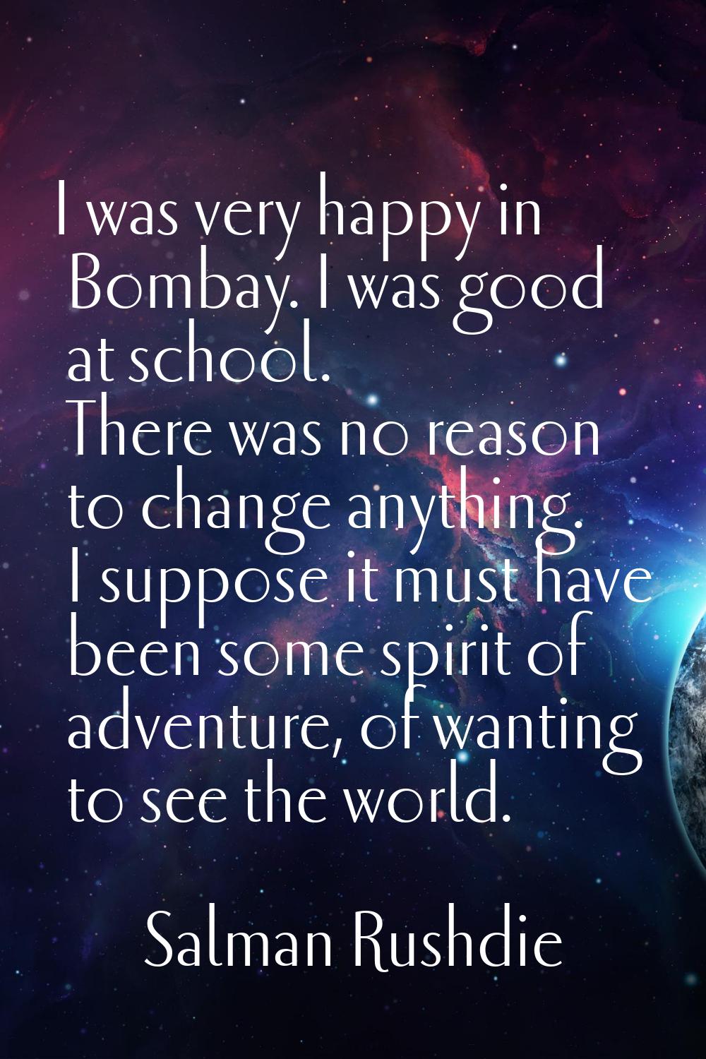 I was very happy in Bombay. I was good at school. There was no reason to change anything. I suppose