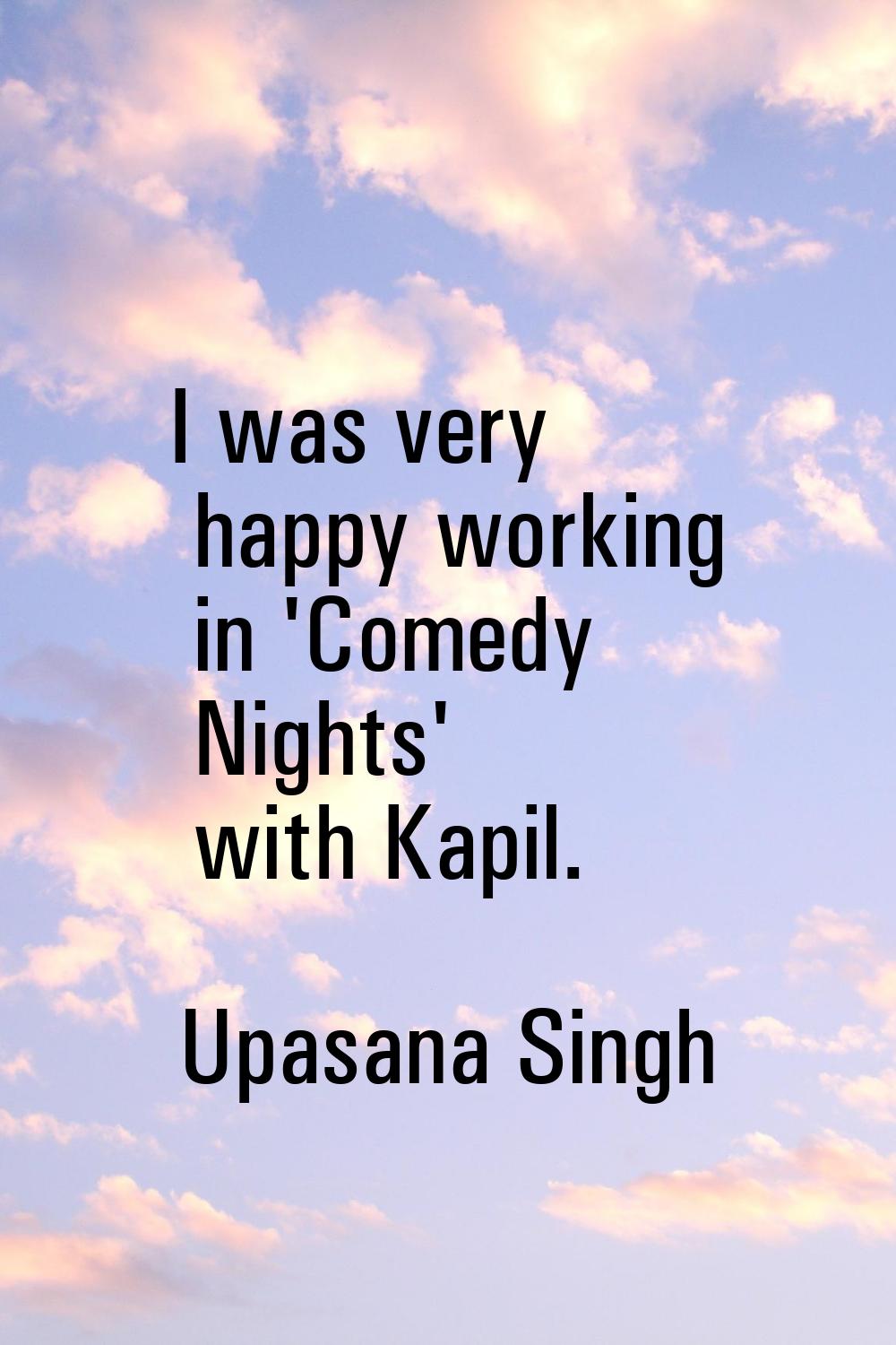 I was very happy working in 'Comedy Nights' with Kapil.