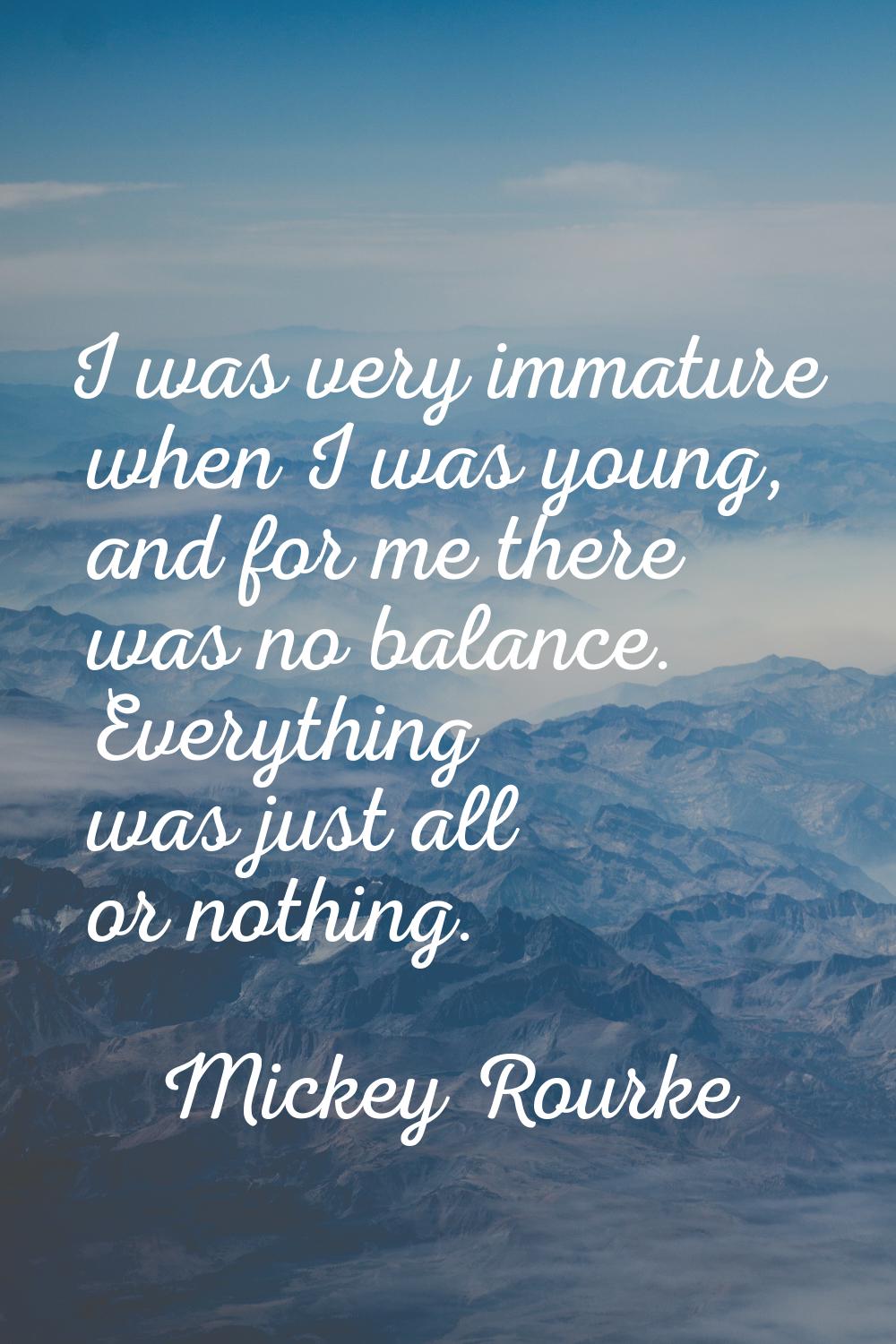 I was very immature when I was young, and for me there was no balance. Everything was just all or n