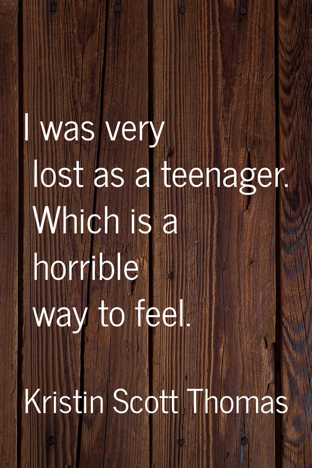 I was very lost as a teenager. Which is a horrible way to feel.