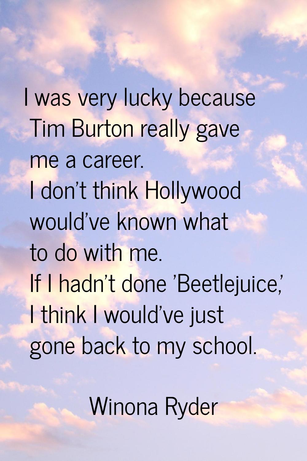 I was very lucky because Tim Burton really gave me a career. I don't think Hollywood would've known