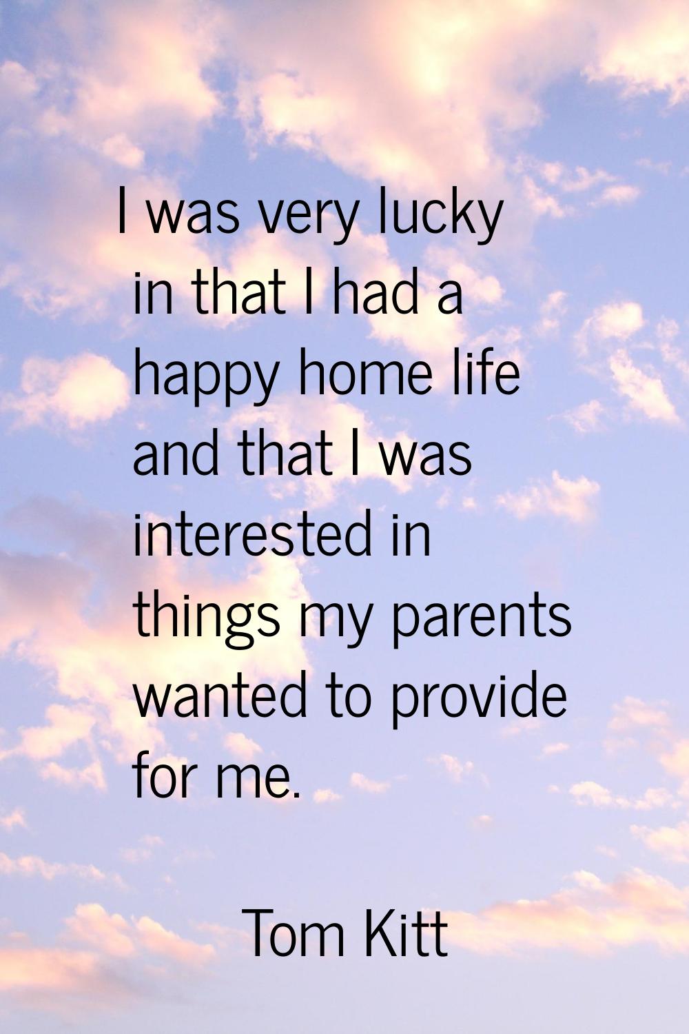 I was very lucky in that I had a happy home life and that I was interested in things my parents wan