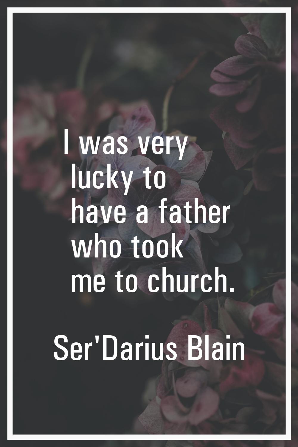 I was very lucky to have a father who took me to church.