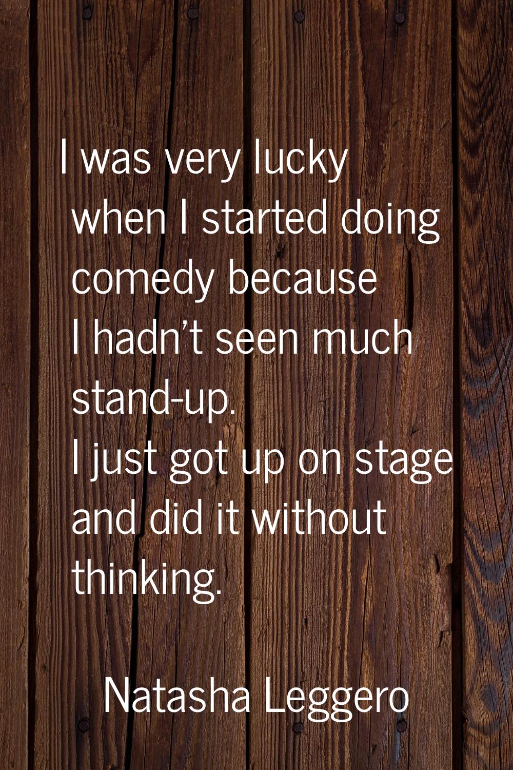 I was very lucky when I started doing comedy because I hadn't seen much stand-up. I just got up on 