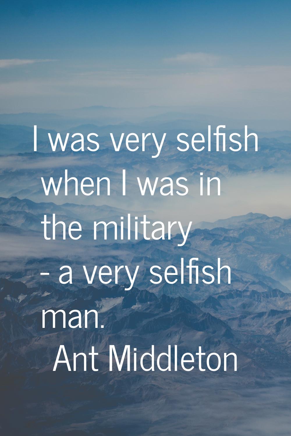 I was very selfish when I was in the military - a very selfish man.