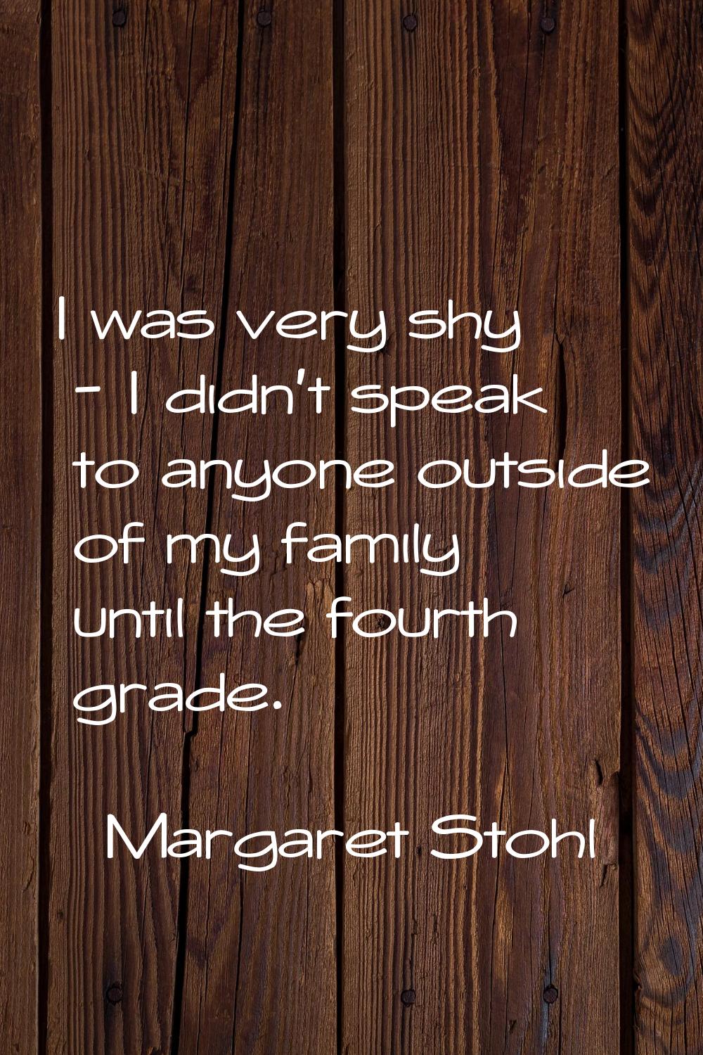 I was very shy - I didn't speak to anyone outside of my family until the fourth grade.