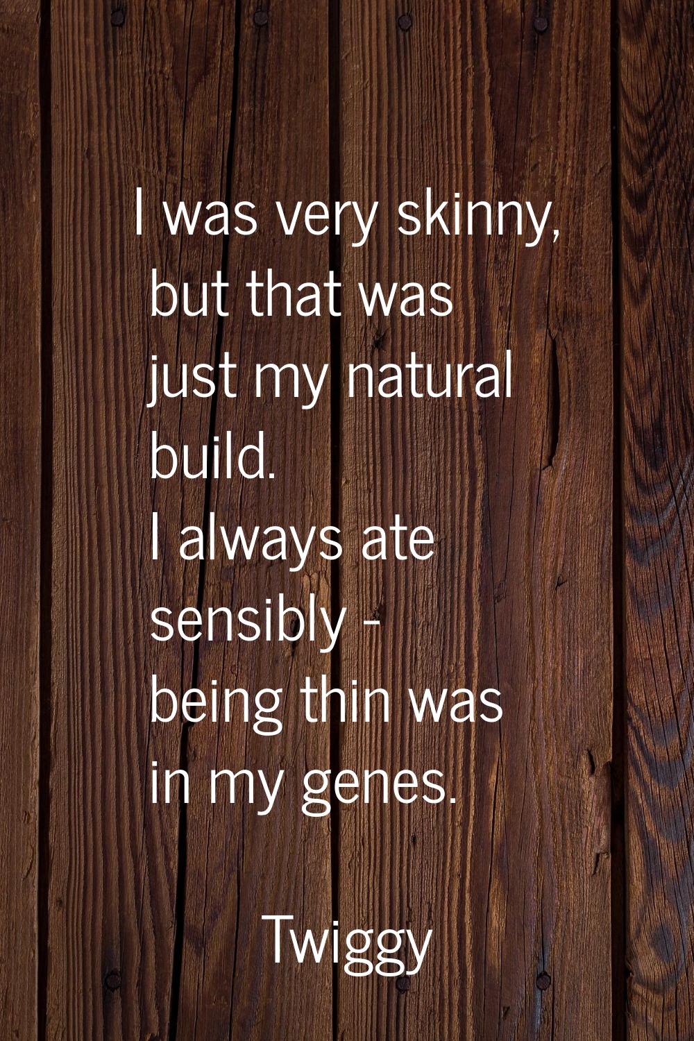 I was very skinny, but that was just my natural build. I always ate sensibly - being thin was in my