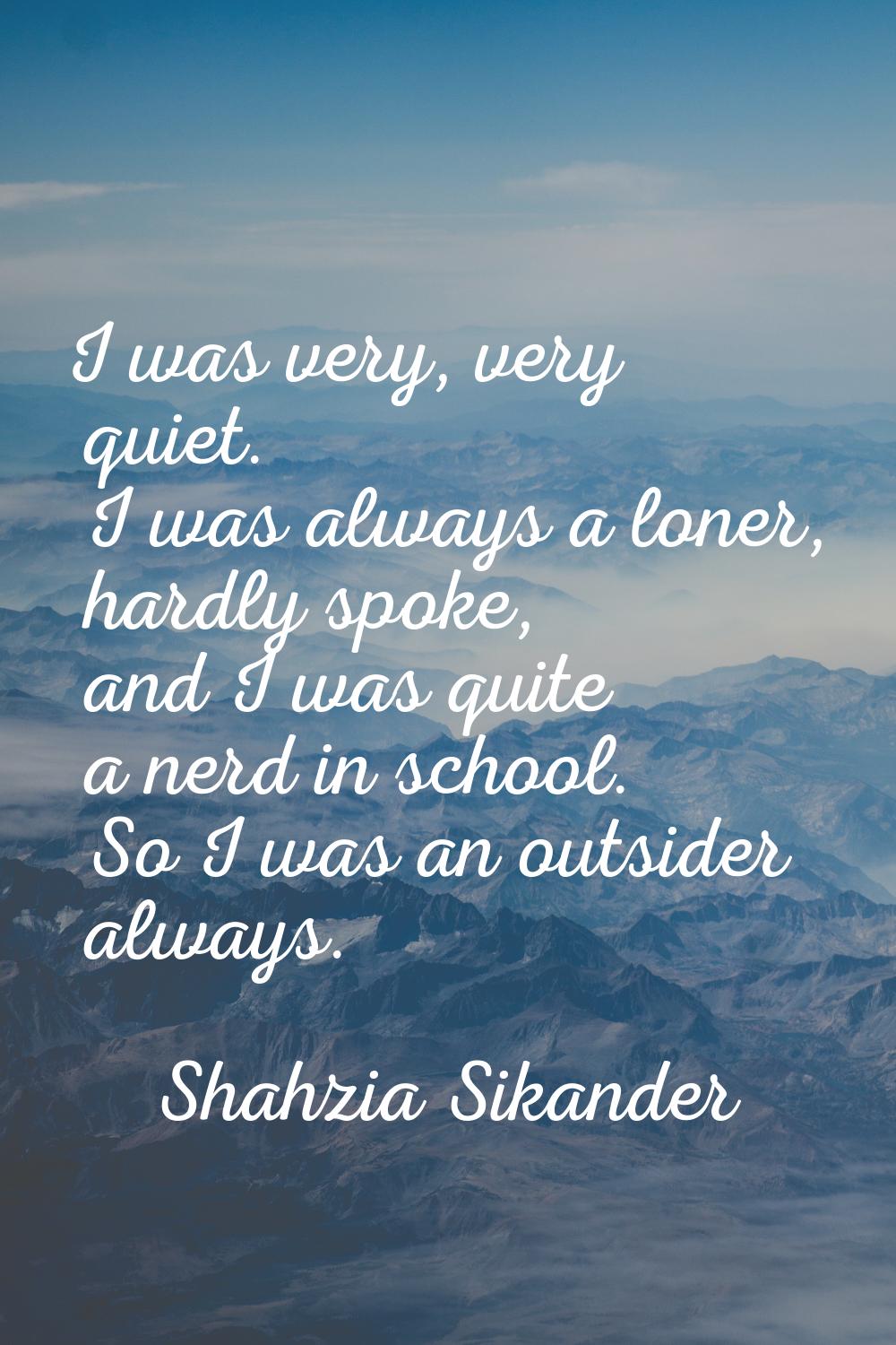 I was very, very quiet. I was always a loner, hardly spoke, and I was quite a nerd in school. So I 