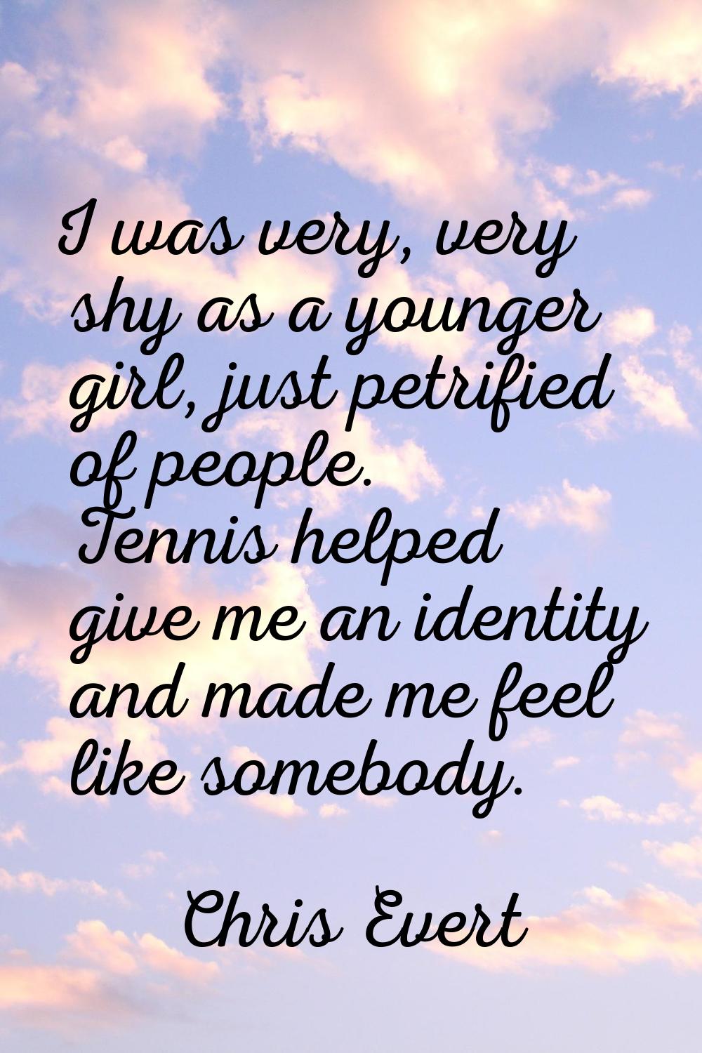 I was very, very shy as a younger girl, just petrified of people. Tennis helped give me an identity