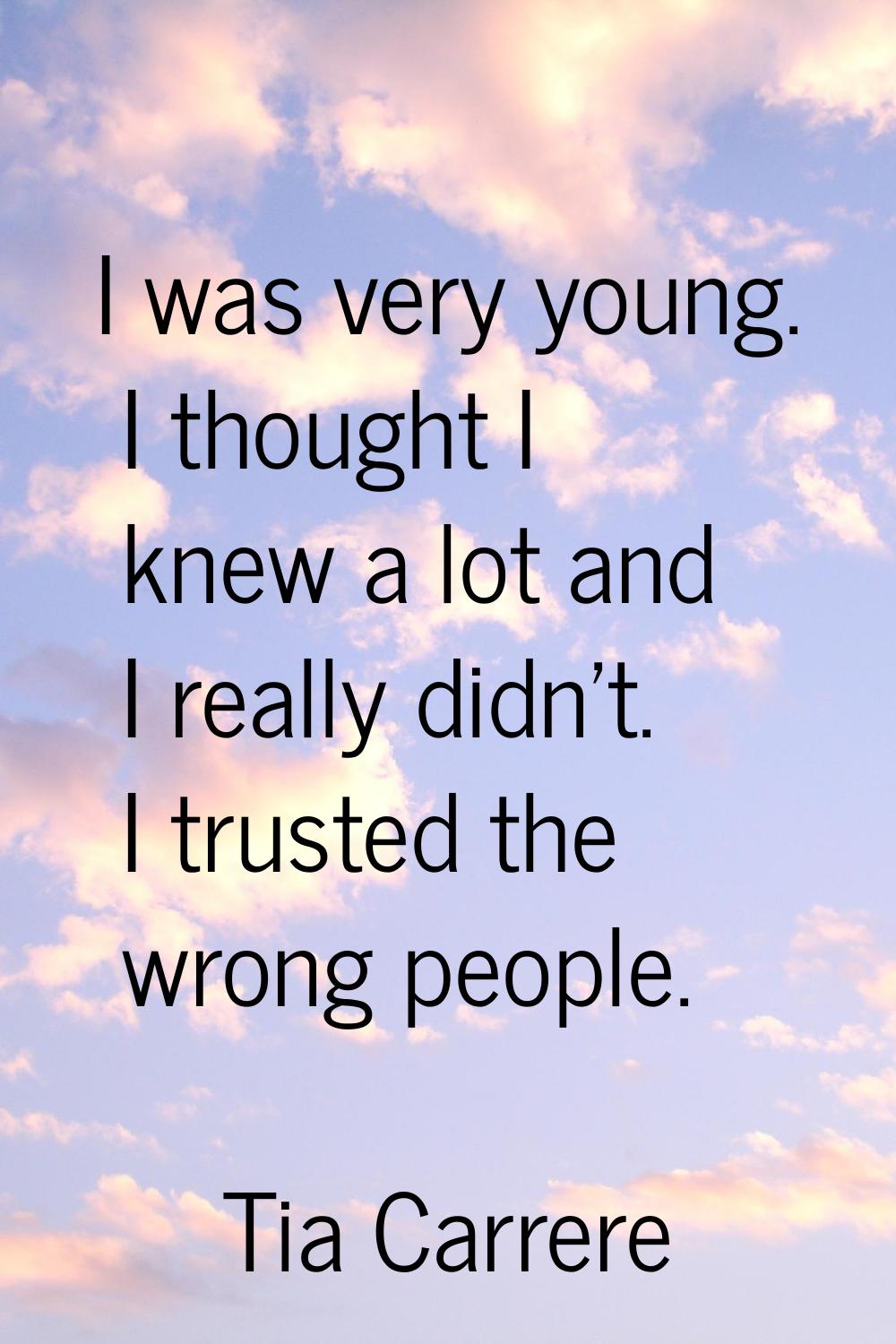 I was very young. I thought I knew a lot and I really didn't. I trusted the wrong people.