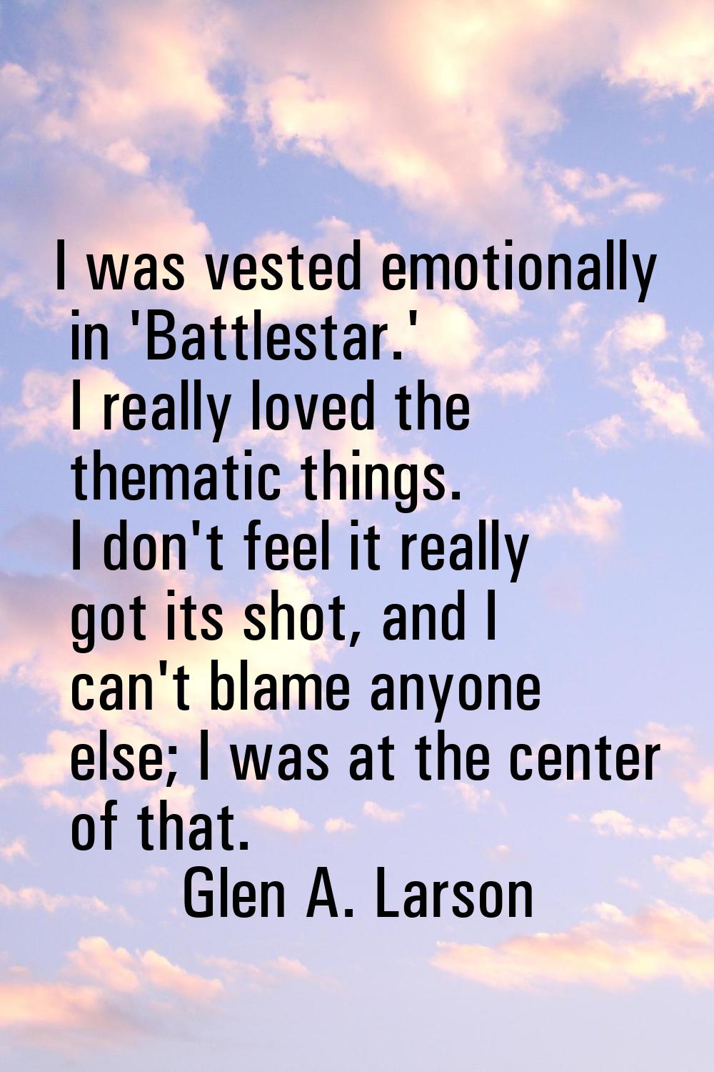 I was vested emotionally in 'Battlestar.' I really loved the thematic things. I don't feel it reall