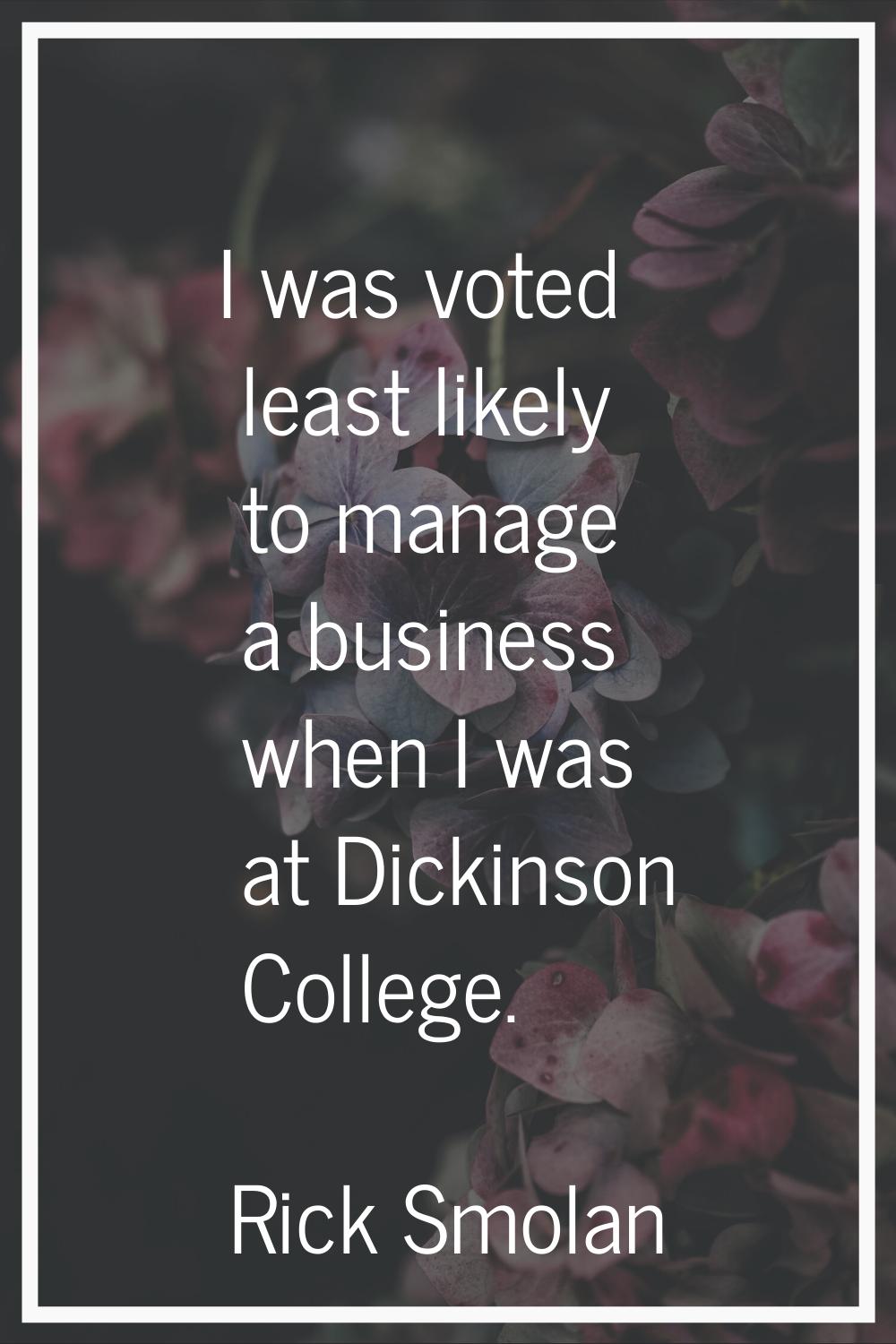 I was voted least likely to manage a business when I was at Dickinson College.