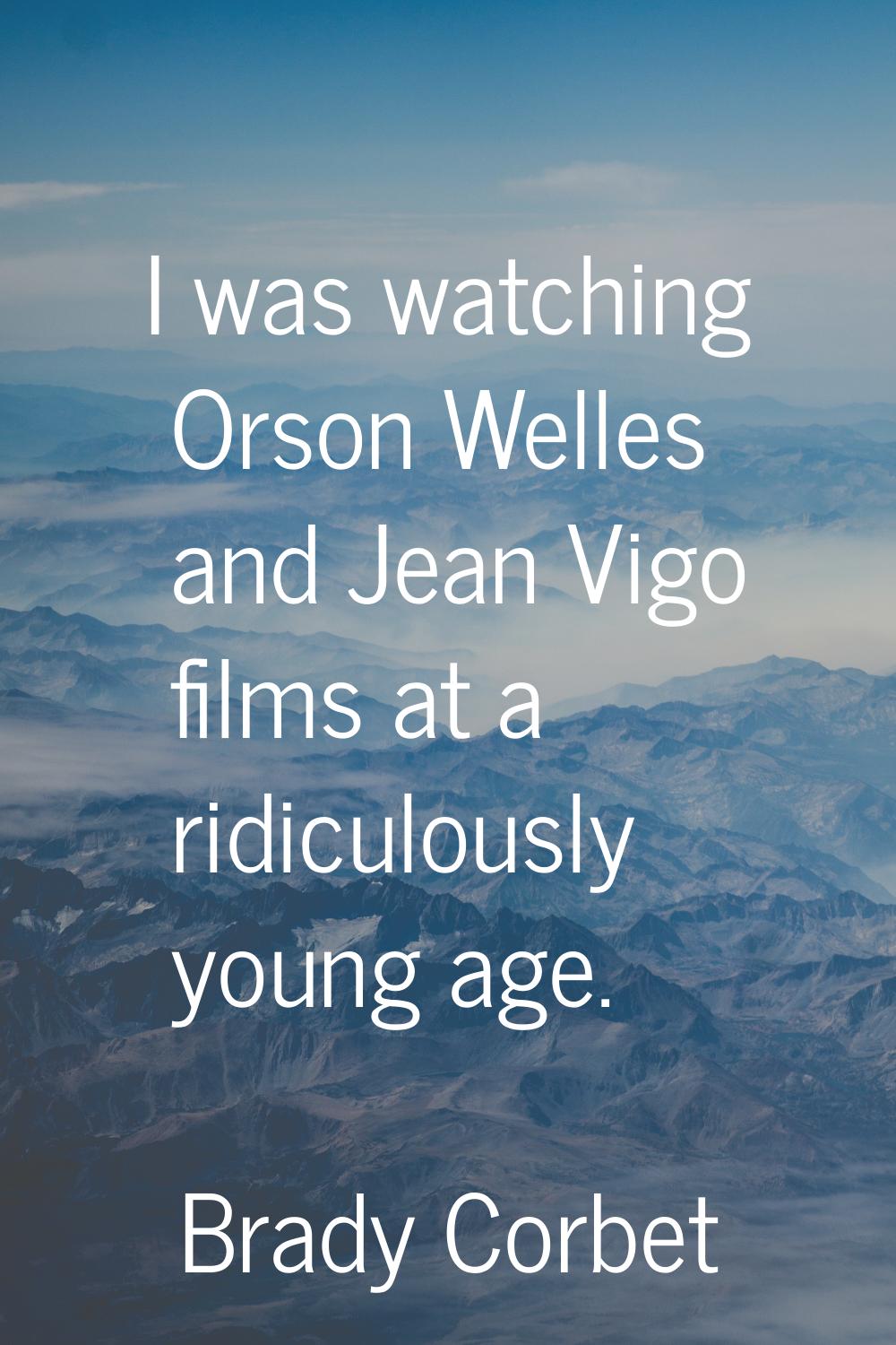 I was watching Orson Welles and Jean Vigo films at a ridiculously young age.