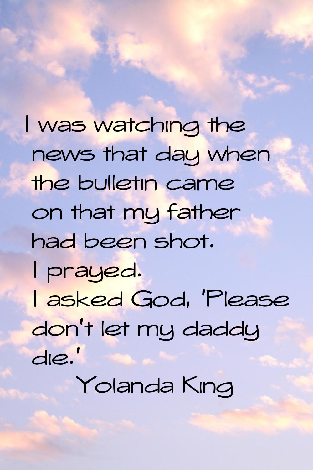 I was watching the news that day when the bulletin came on that my father had been shot. I prayed. 
