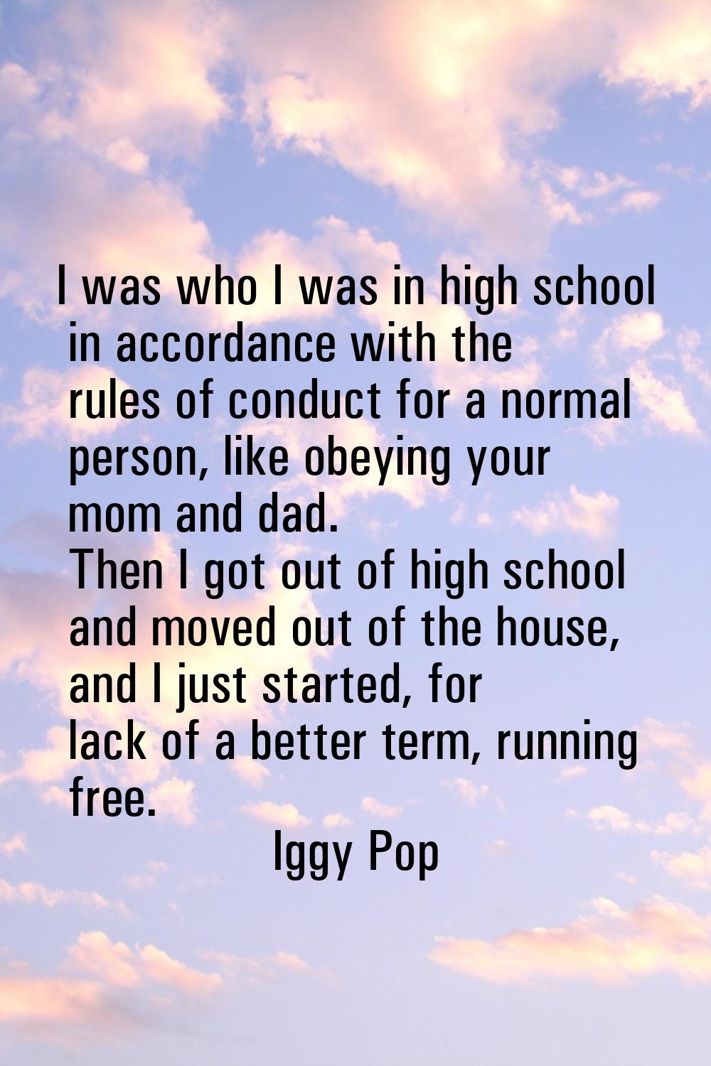 I was who I was in high school in accordance with the rules of conduct for a normal person, like ob