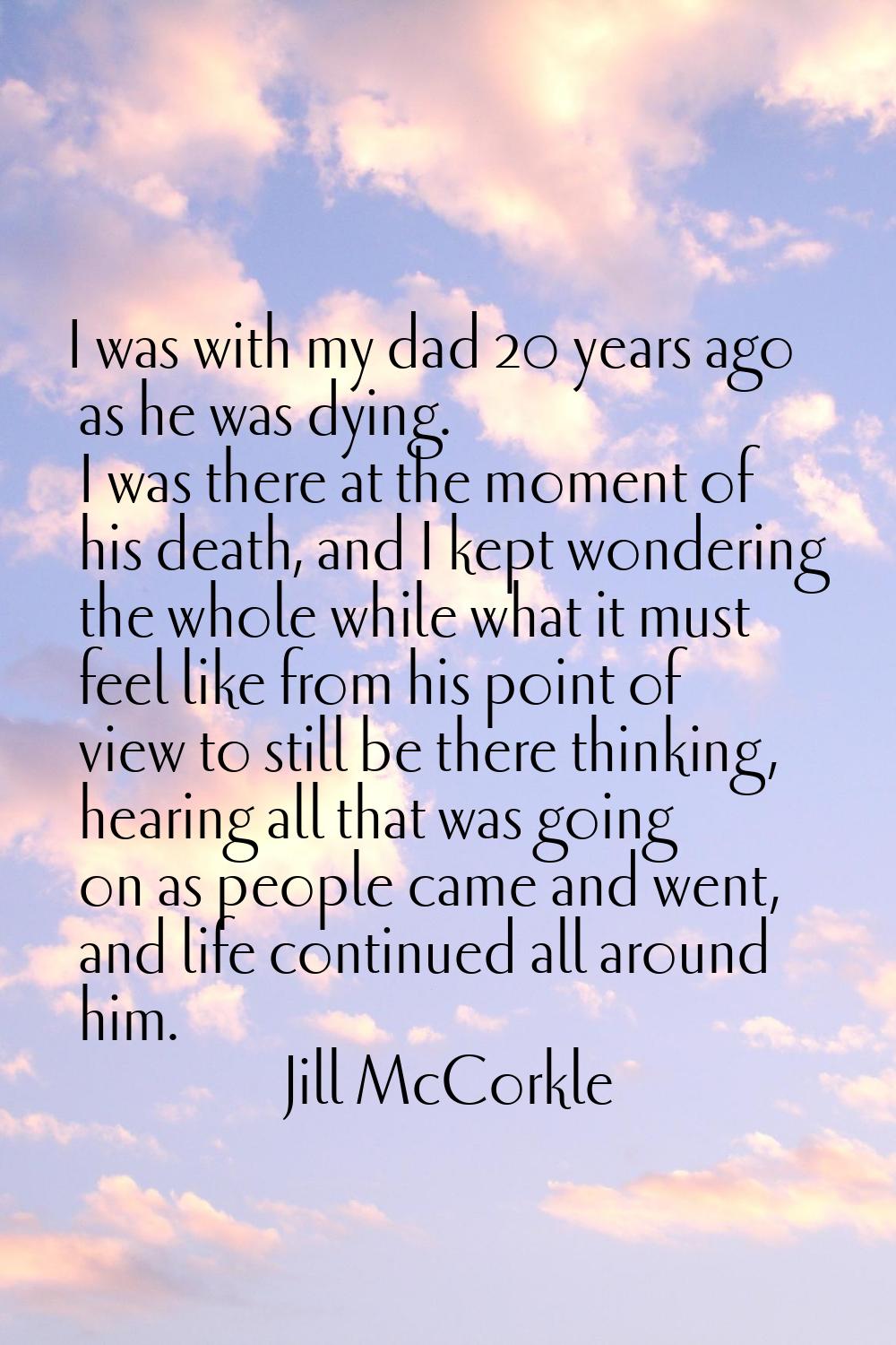 I was with my dad 20 years ago as he was dying. I was there at the moment of his death, and I kept 