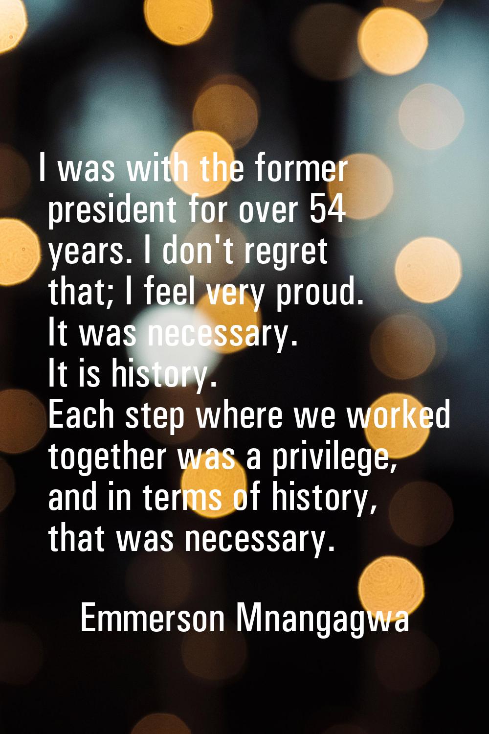 I was with the former president for over 54 years. I don't regret that; I feel very proud. It was n