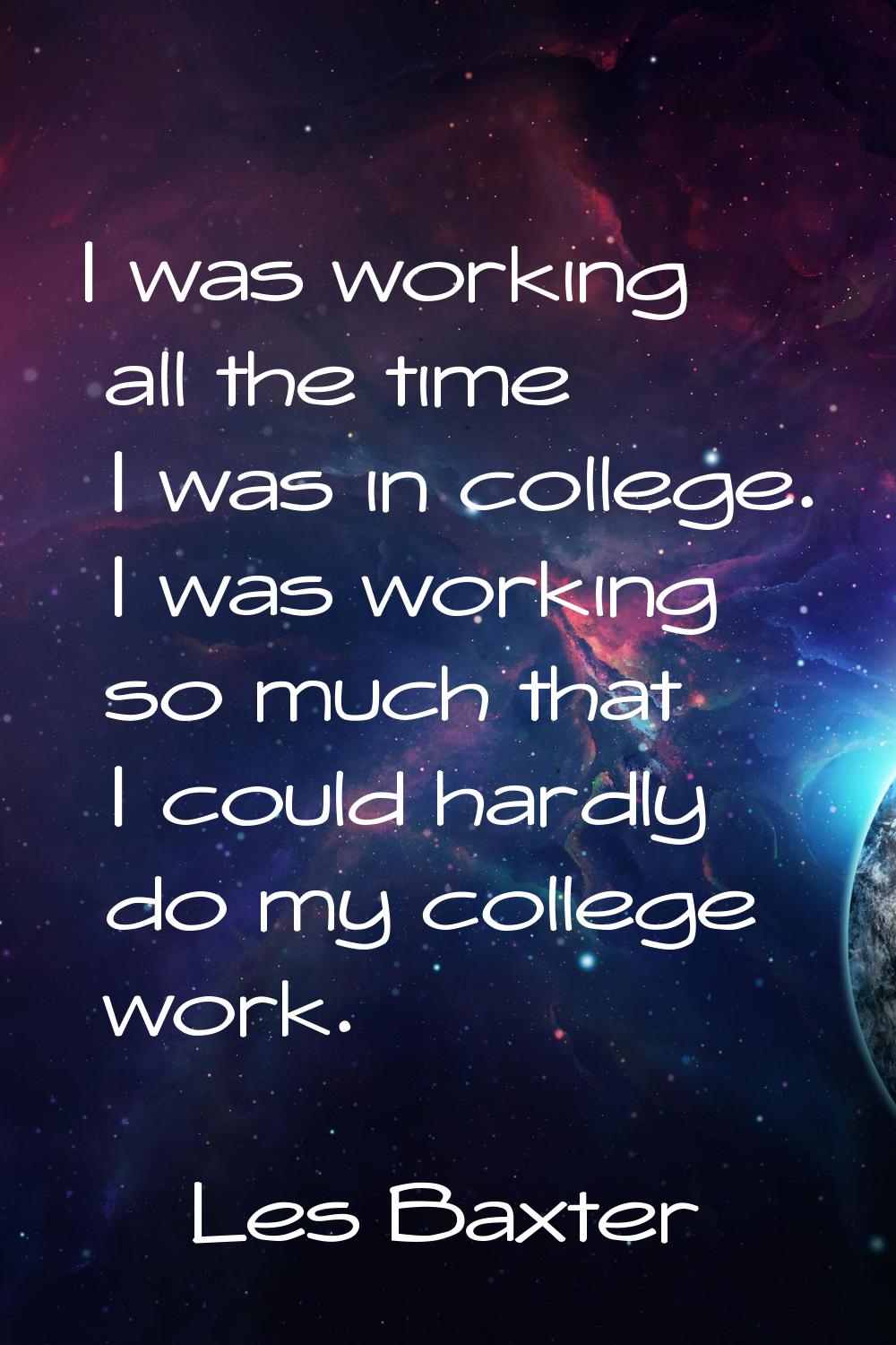I was working all the time I was in college. I was working so much that I could hardly do my colleg