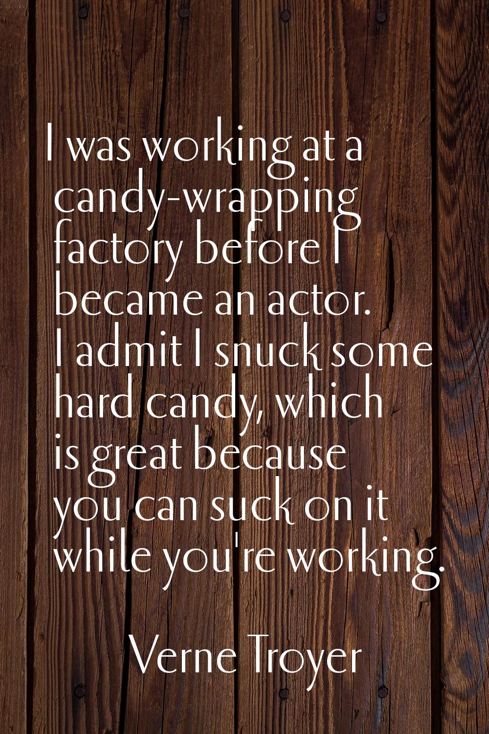 I was working at a candy-wrapping factory before I became an actor. I admit I snuck some hard candy