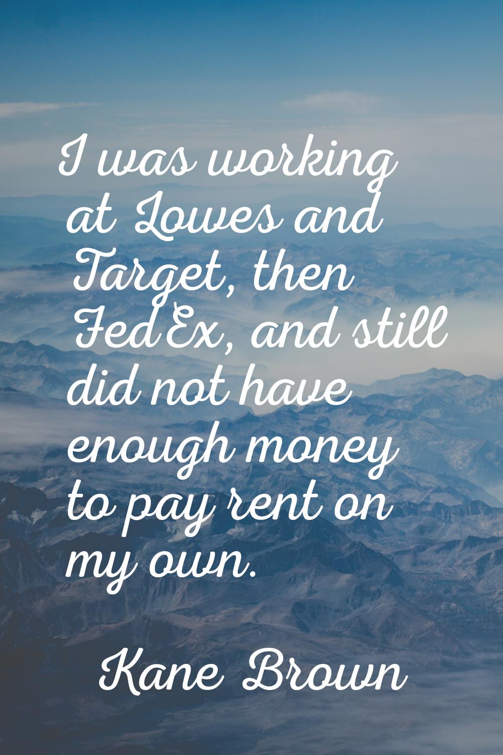 I was working at Lowes and Target, then FedEx, and still did not have enough money to pay rent on m