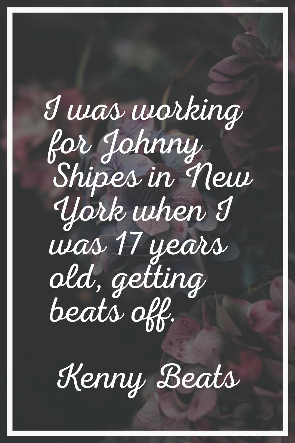 I was working for Johnny Shipes in New York when I was 17 years old, getting beats off.