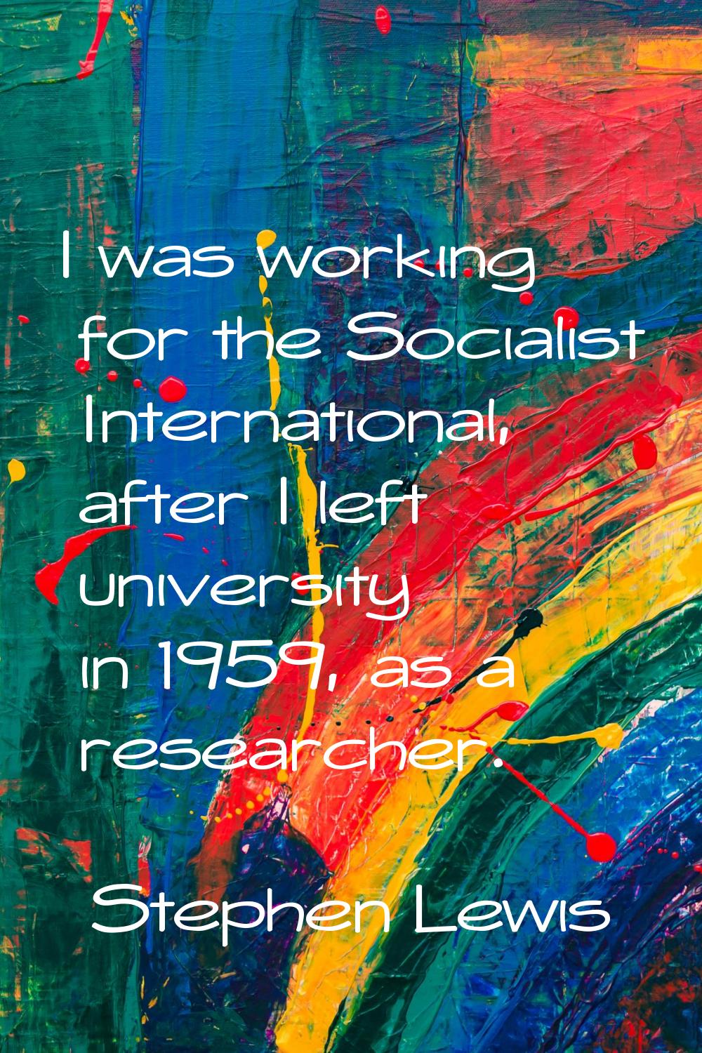 I was working for the Socialist International, after I left university in 1959, as a researcher.