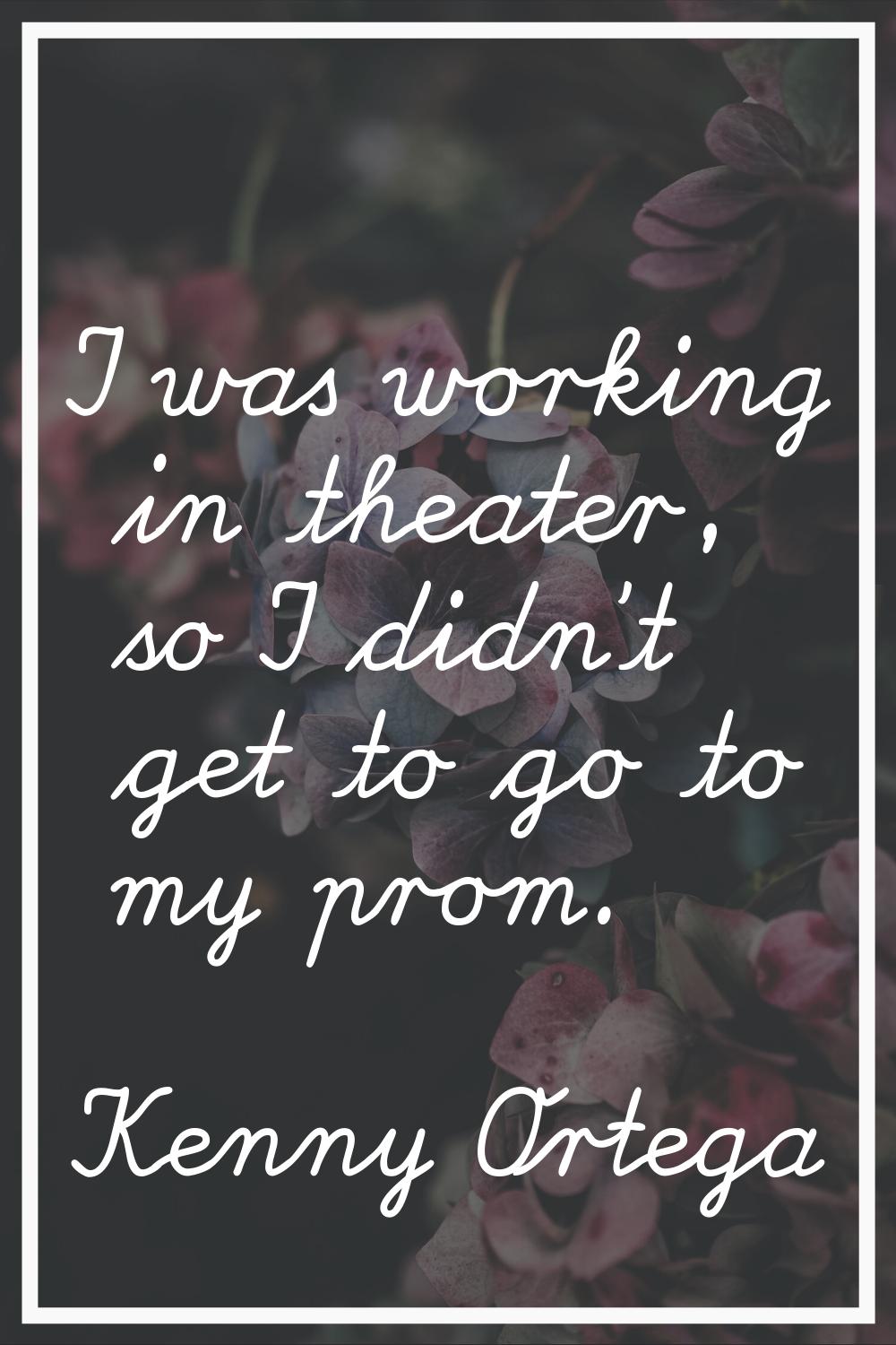 I was working in theater, so I didn't get to go to my prom.