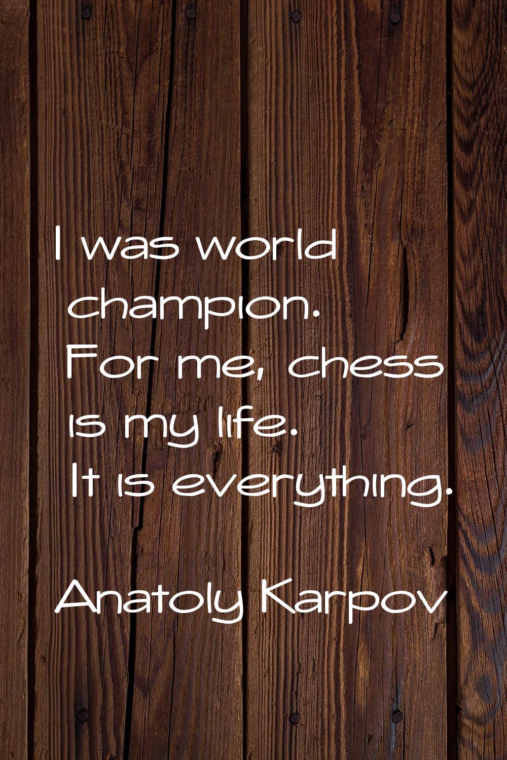 I was world champion. For me, chess is my life. It is everything.