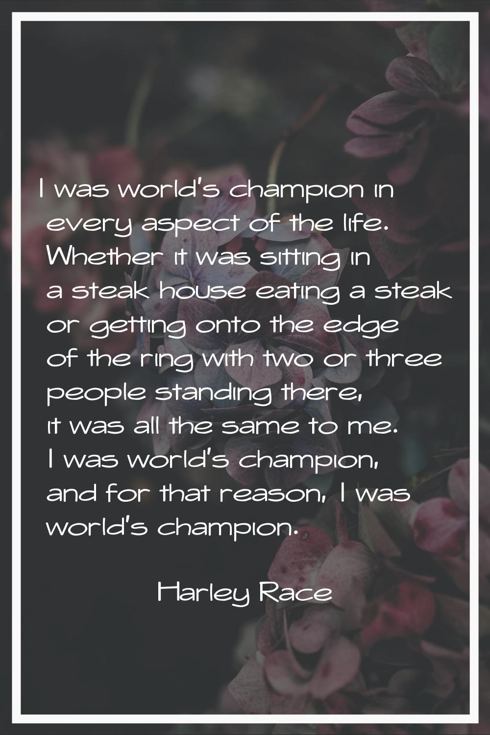 I was world's champion in every aspect of the life. Whether it was sitting in a steak house eating 