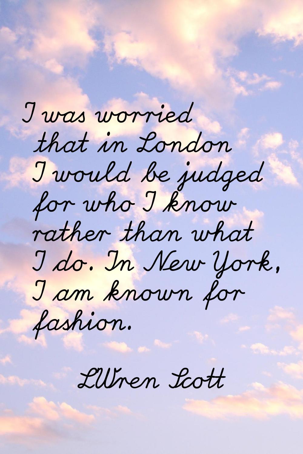 I was worried that in London I would be judged for who I know rather than what I do. In New York, I