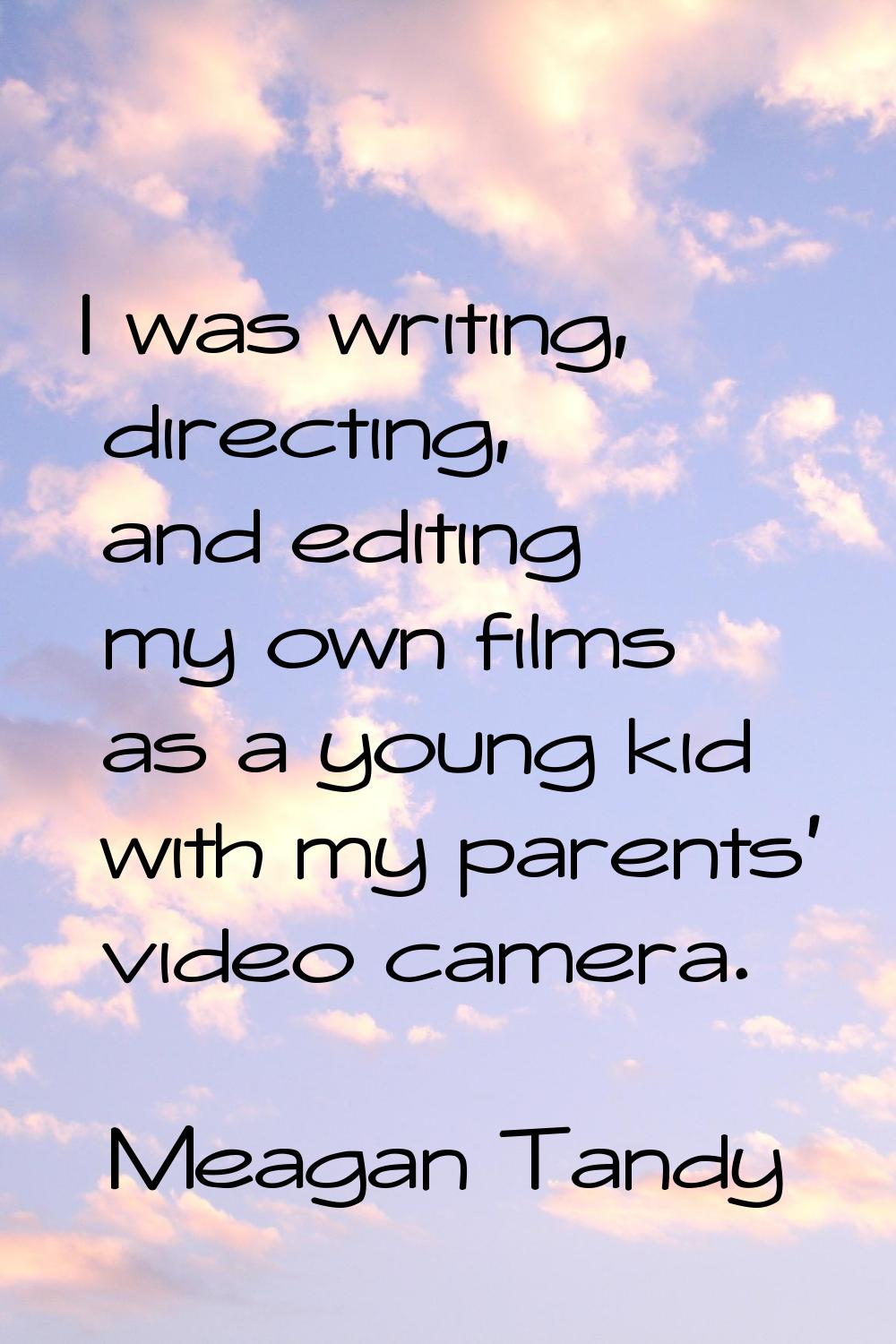 I was writing, directing, and editing my own films as a young kid with my parents' video camera.
