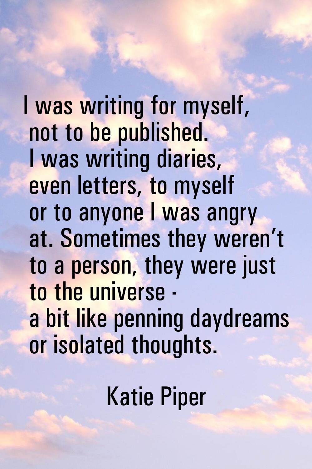 I was writing for myself, not to be published. I was writing diaries, even letters, to myself or to
