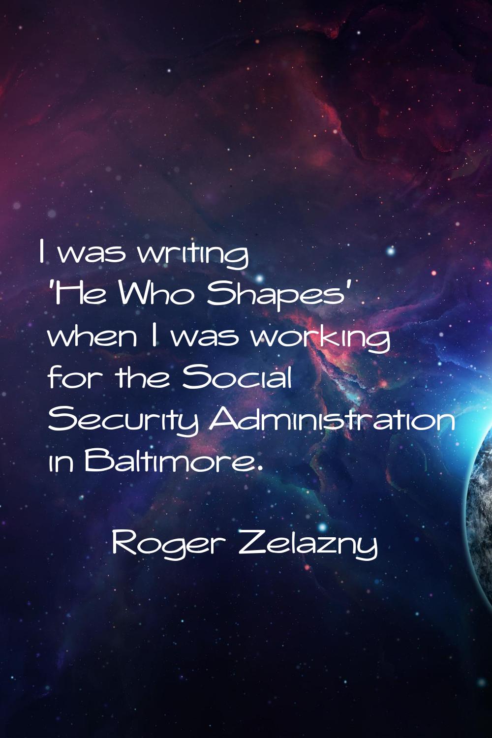 I was writing 'He Who Shapes' when I was working for the Social Security Administration in Baltimor