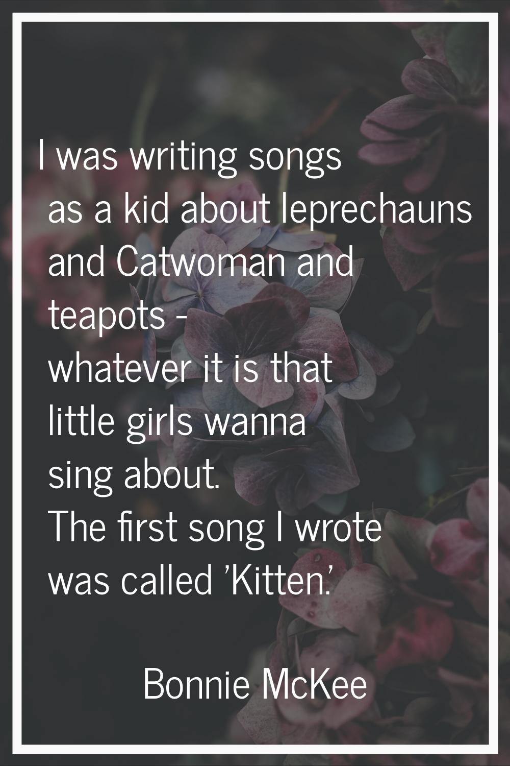 I was writing songs as a kid about leprechauns and Catwoman and teapots - whatever it is that littl