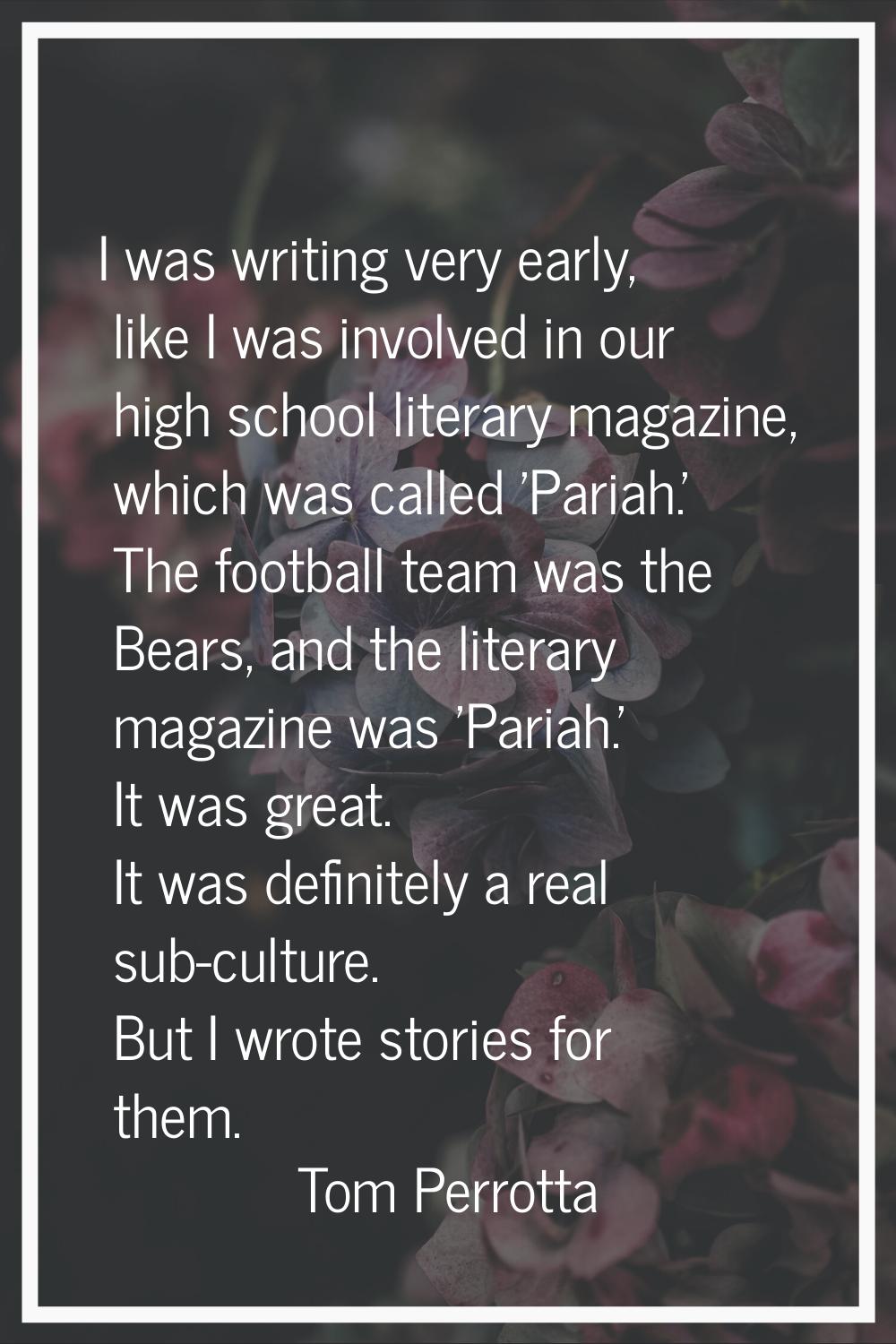 I was writing very early, like I was involved in our high school literary magazine, which was calle