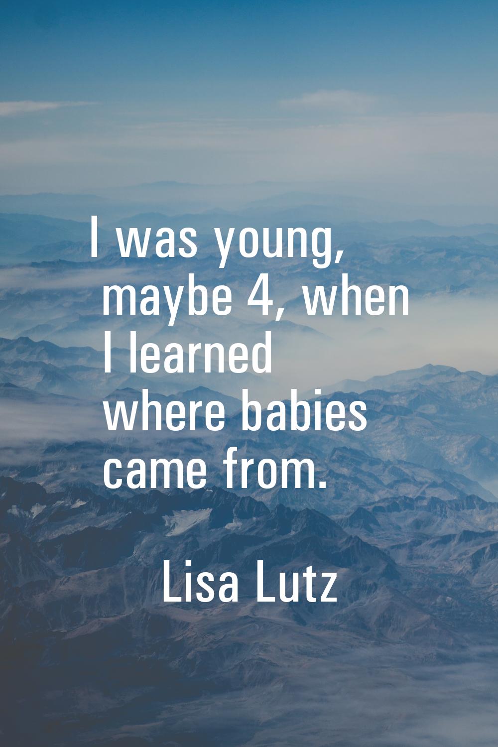 I was young, maybe 4, when I learned where babies came from.