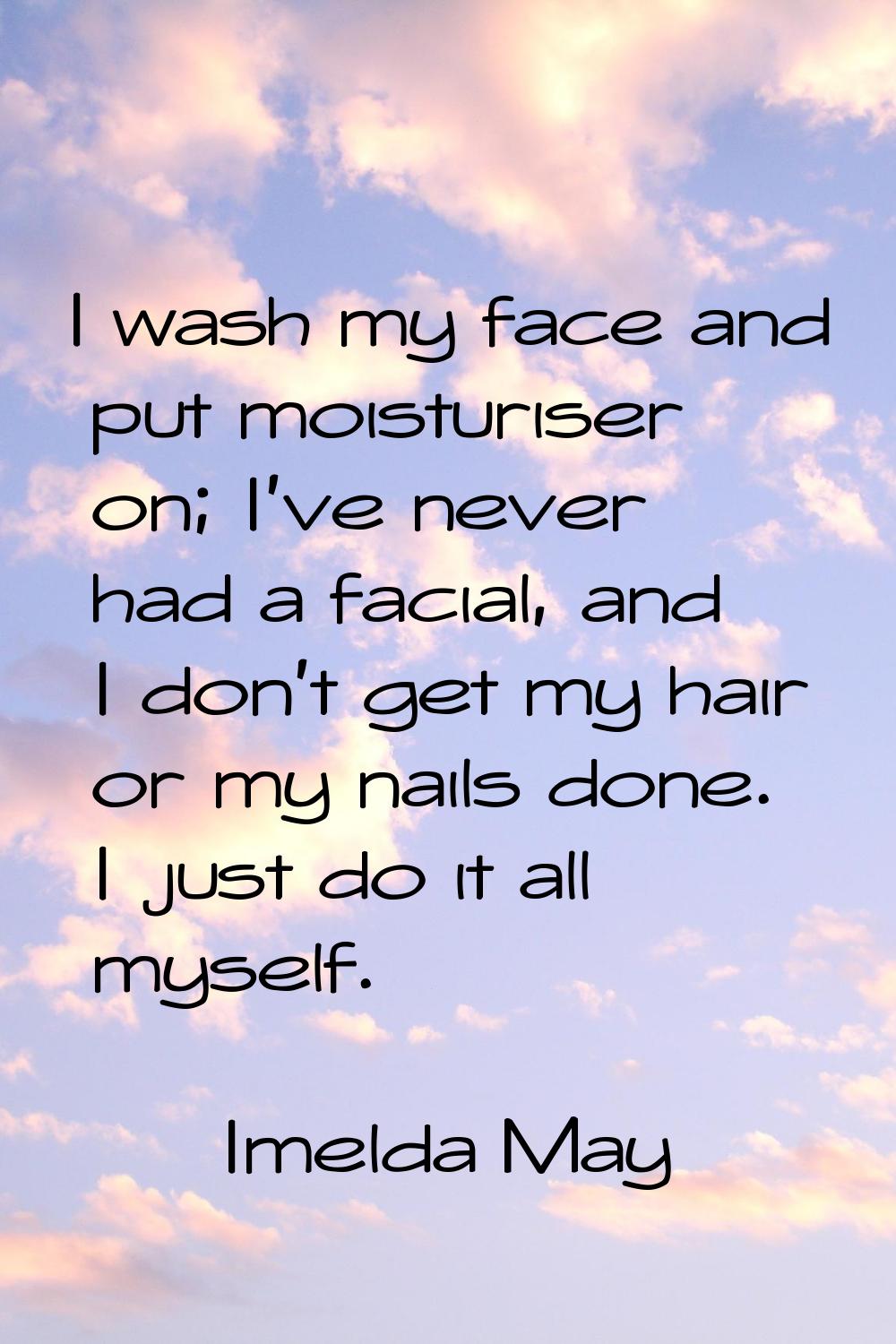 I wash my face and put moisturiser on; I've never had a facial, and I don't get my hair or my nails