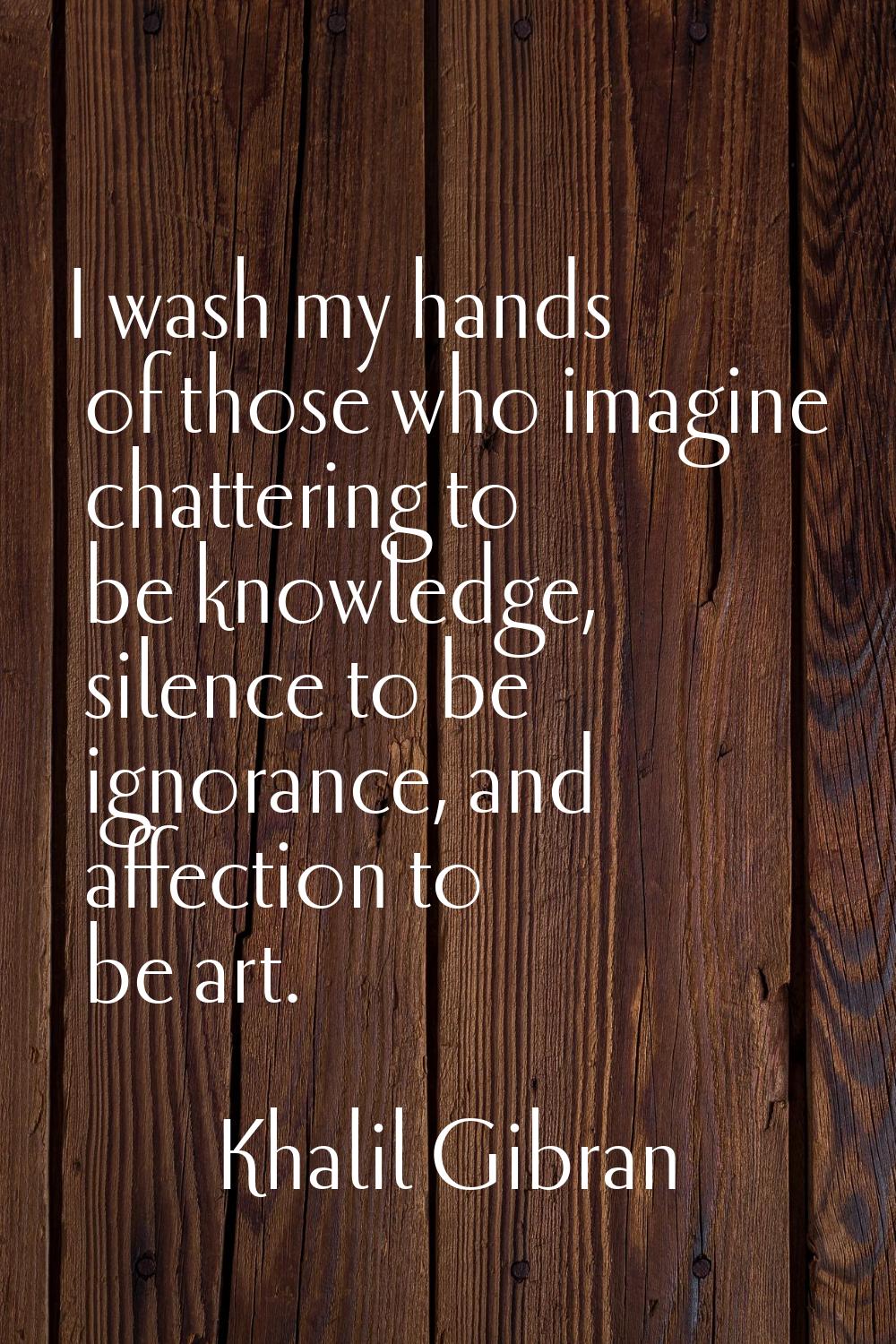 I wash my hands of those who imagine chattering to be knowledge, silence to be ignorance, and affec